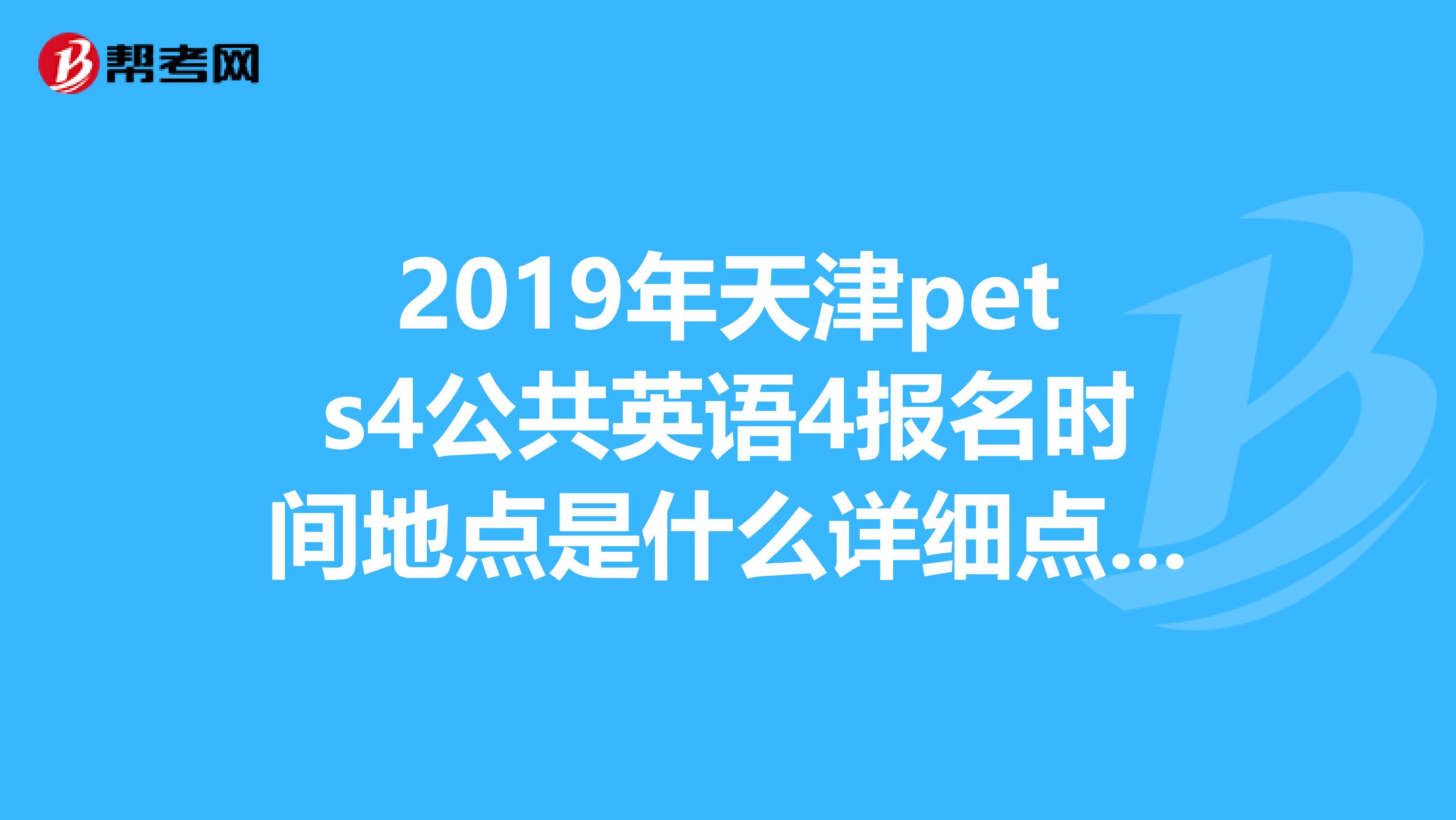 2019年天津pets4公共英语4报名时间地点是什么详细点。谢谢了