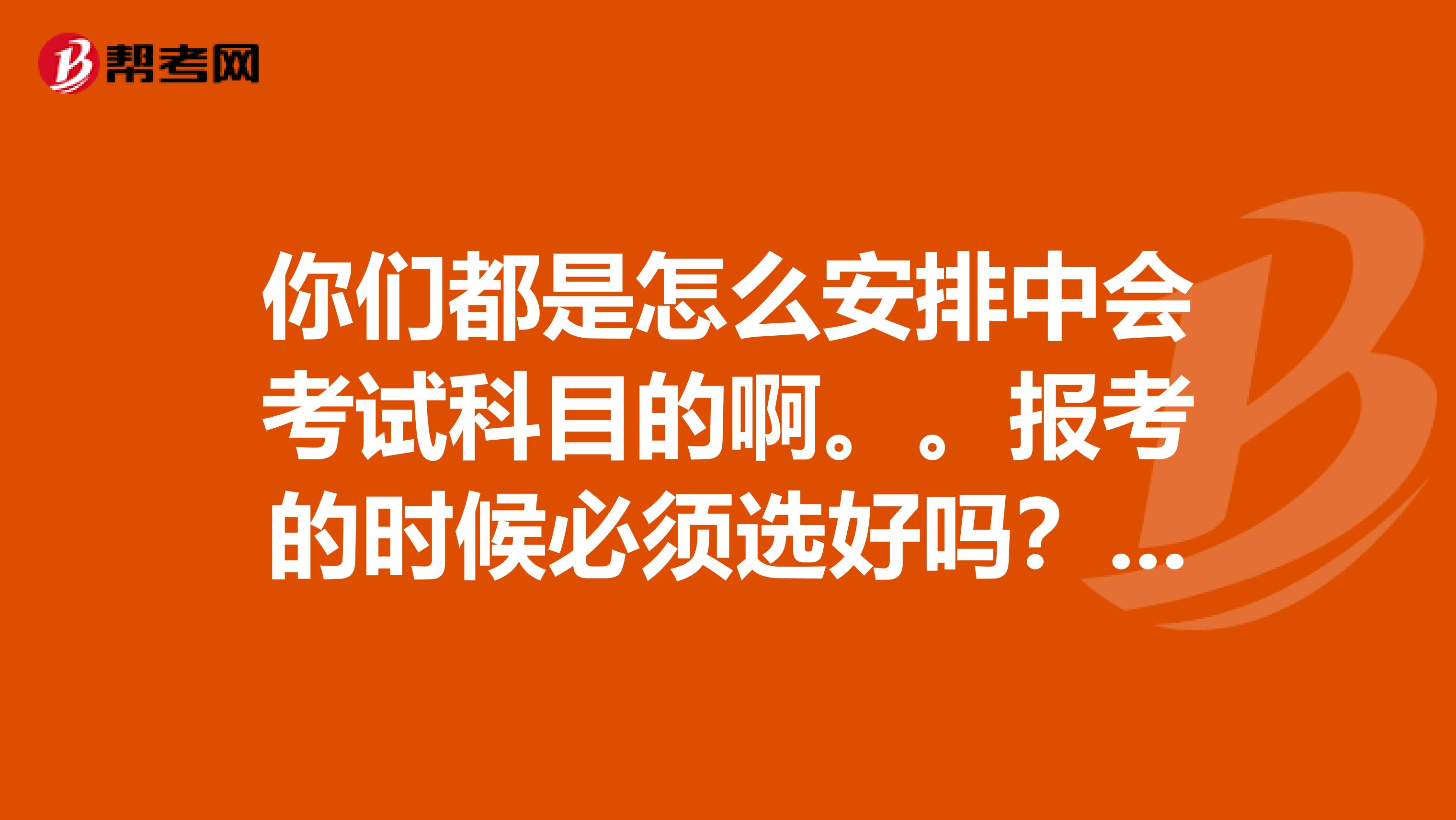 你们都是怎么安排中会考试科目的啊。。报考的时候必须选好吗？能改不