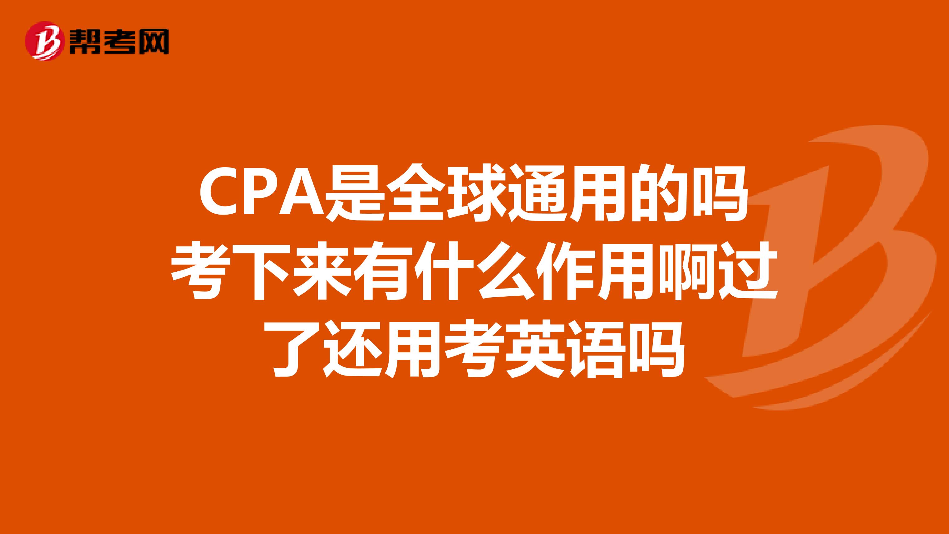 CPA是全球通用的吗考下来有什么作用啊过了还用考英语吗