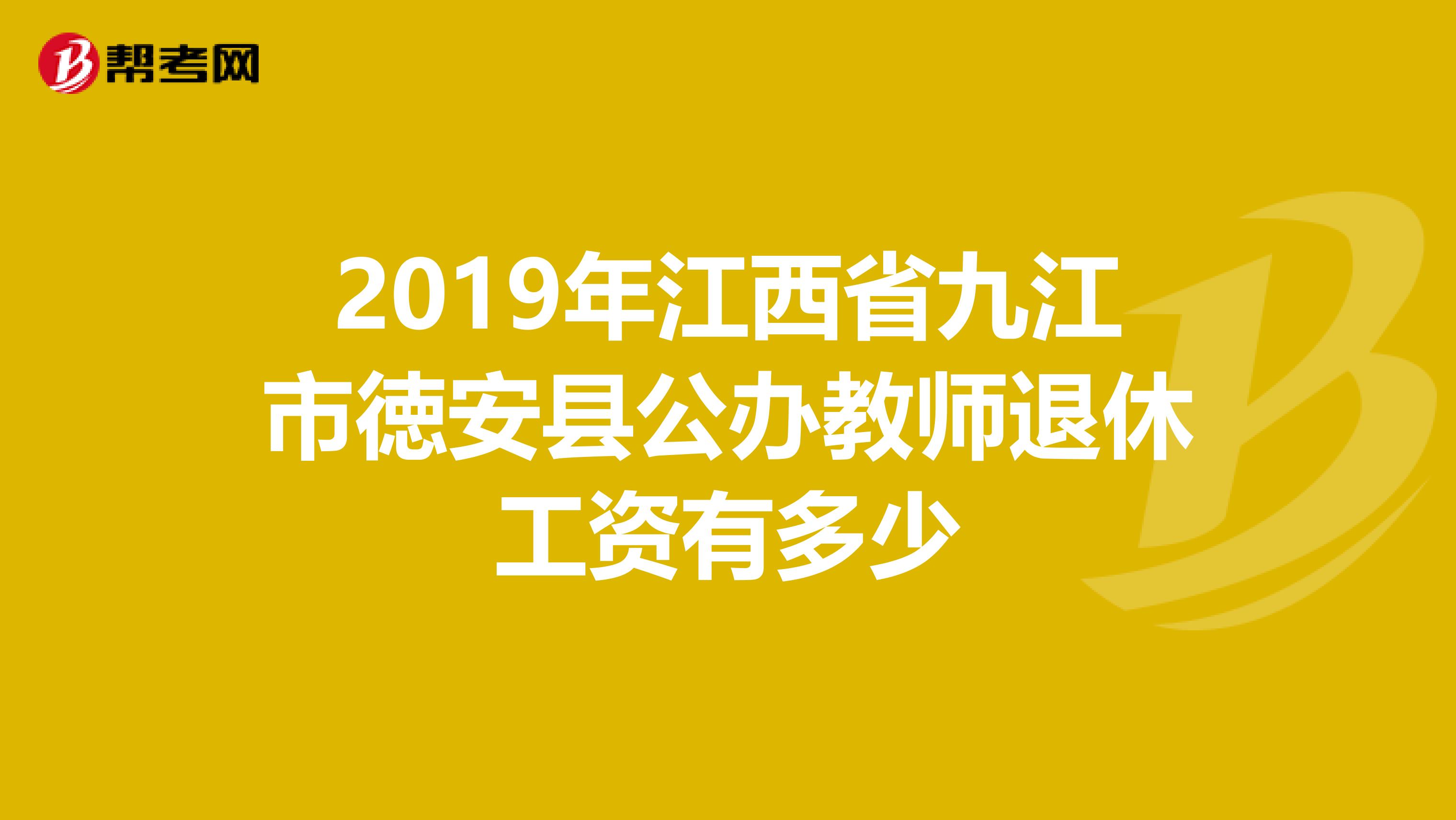 2019年江西省九江市徳安县公办教师退休工资有多少