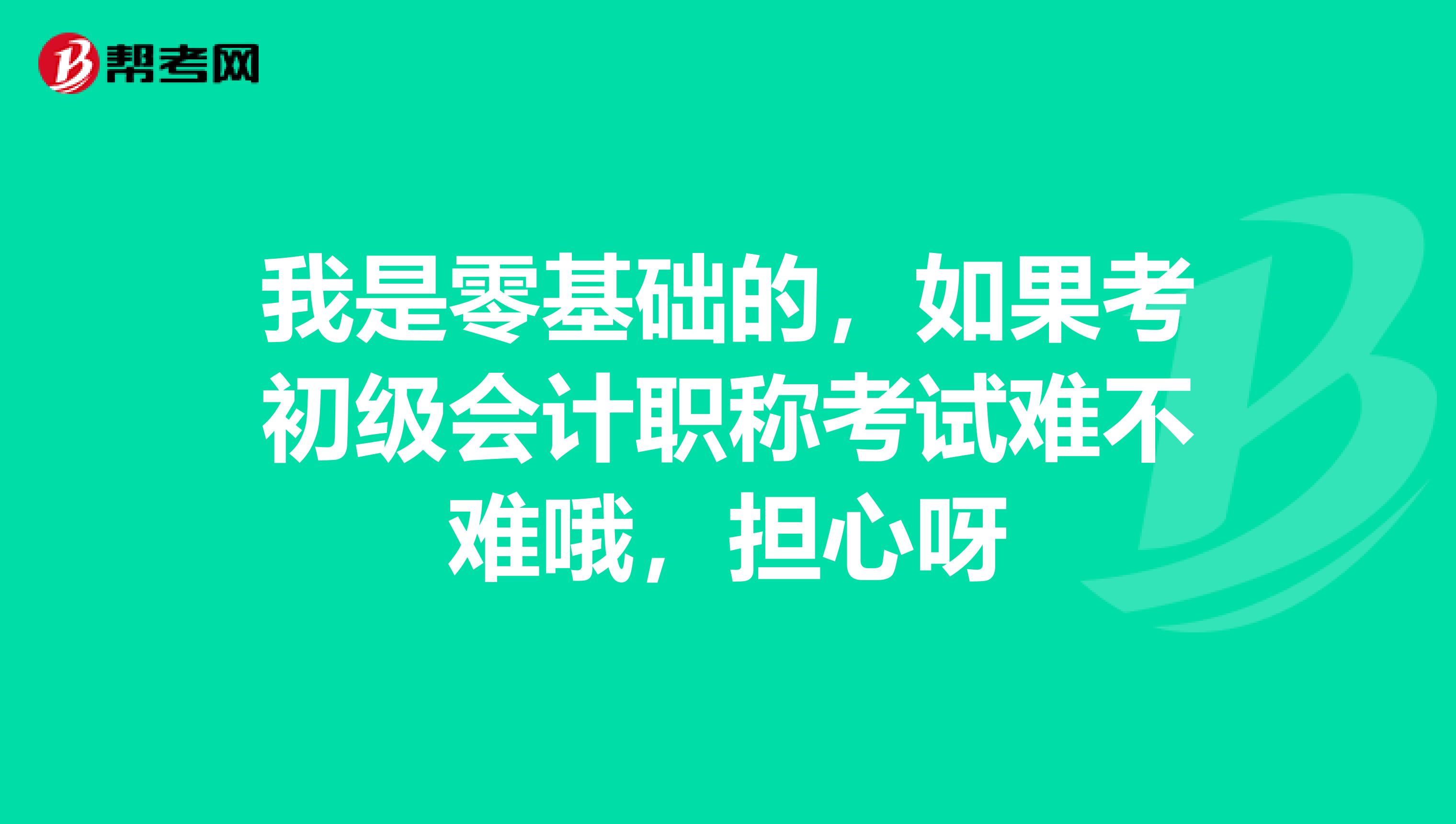 我是零基礎的，如果考初級會計職稱考試難不難哦，擔心呀