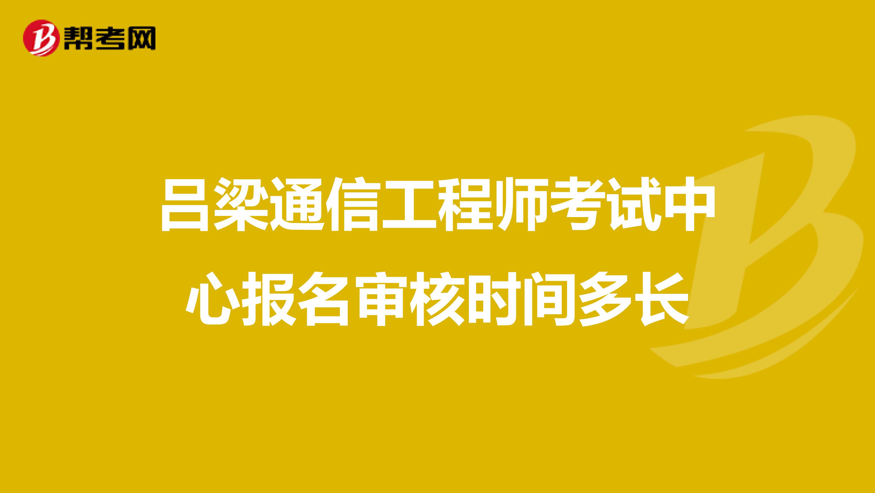 吕梁通信工程师考试中心报名审核时间多长