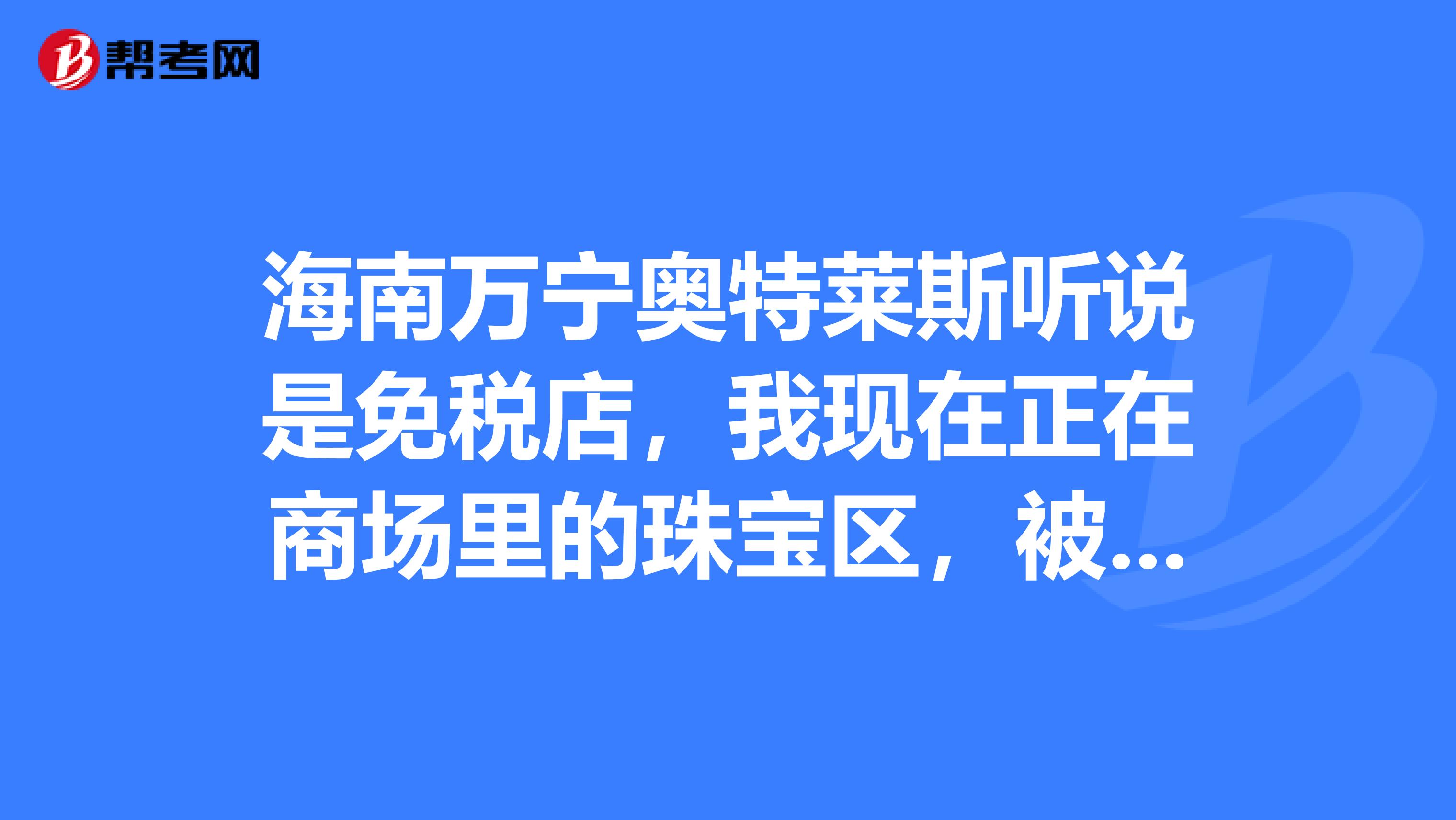 海南万宁奥特莱斯听说是免税店,我现在正在商场里的珠宝区,被导游带进来的,这店坑么?