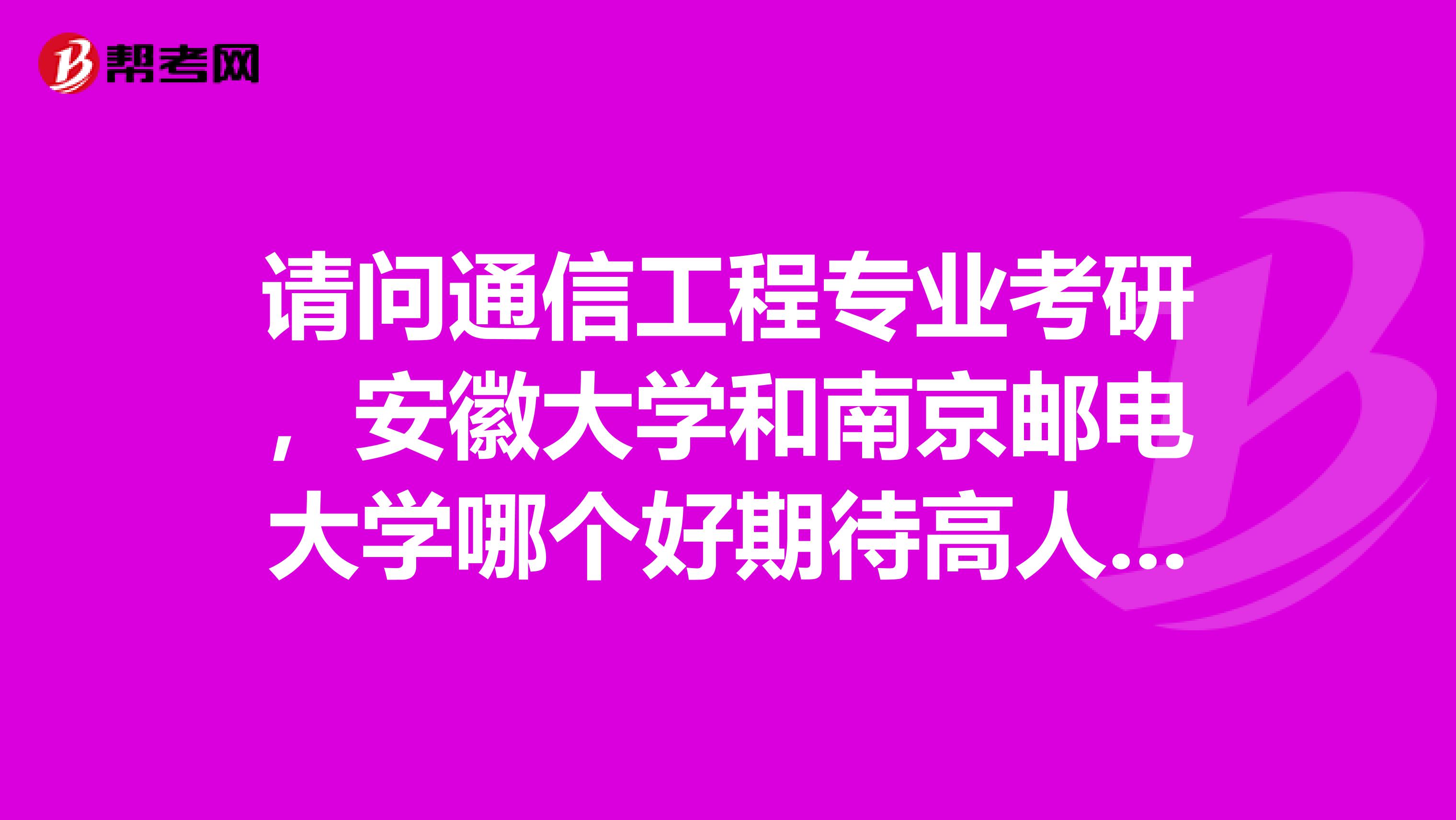 请问通信工程专业考研,安徽大学和南京邮电大学哪个好期待高人指导,不胜感激