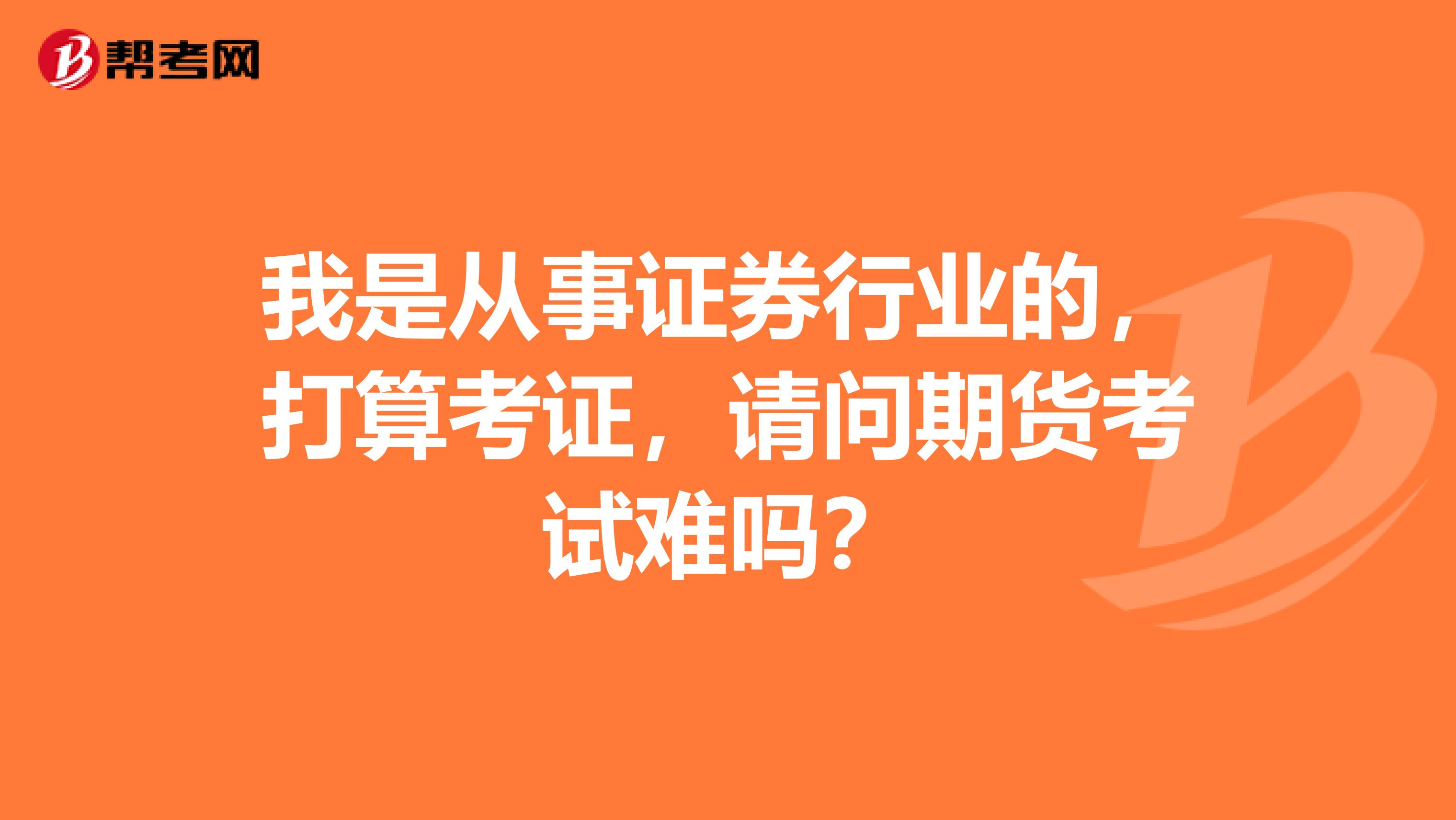 我是從事證券行業(yè)的，打算考證，請(qǐng)問期貨考試難嗎？