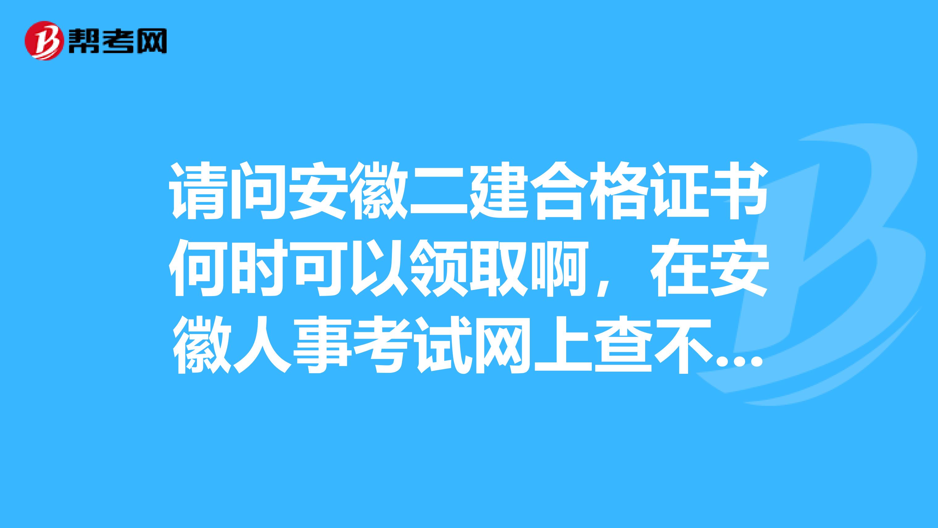 請問安徽二建合格證書何時(shí)可以領(lǐng)取啊，在安徽人事考試網(wǎng)上查不到啊