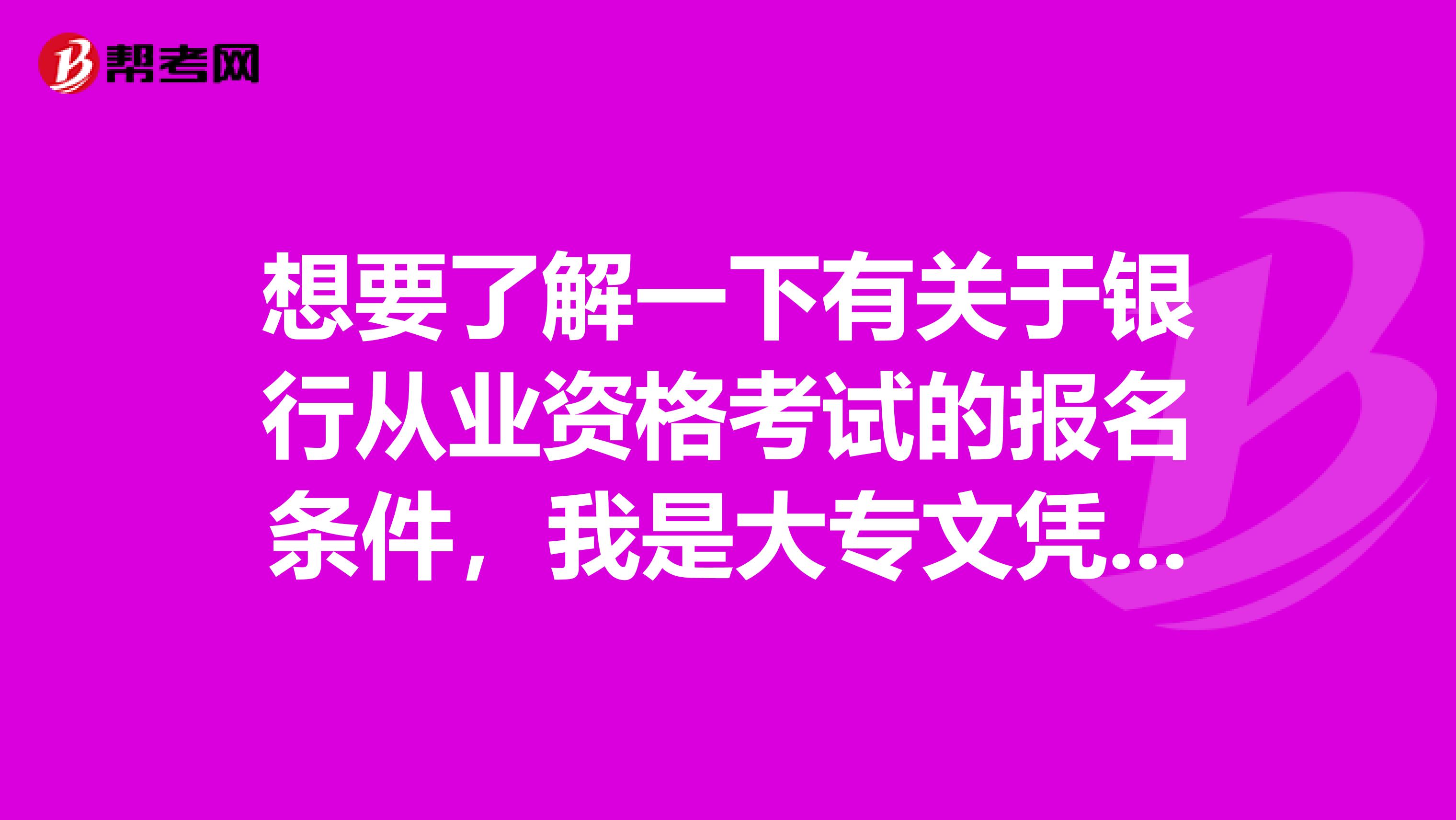 想要了解一下有關(guān)于銀行從業(yè)資格考試的報(bào)名條件，我是大專文憑的，之前在做房地產(chǎn)工作的