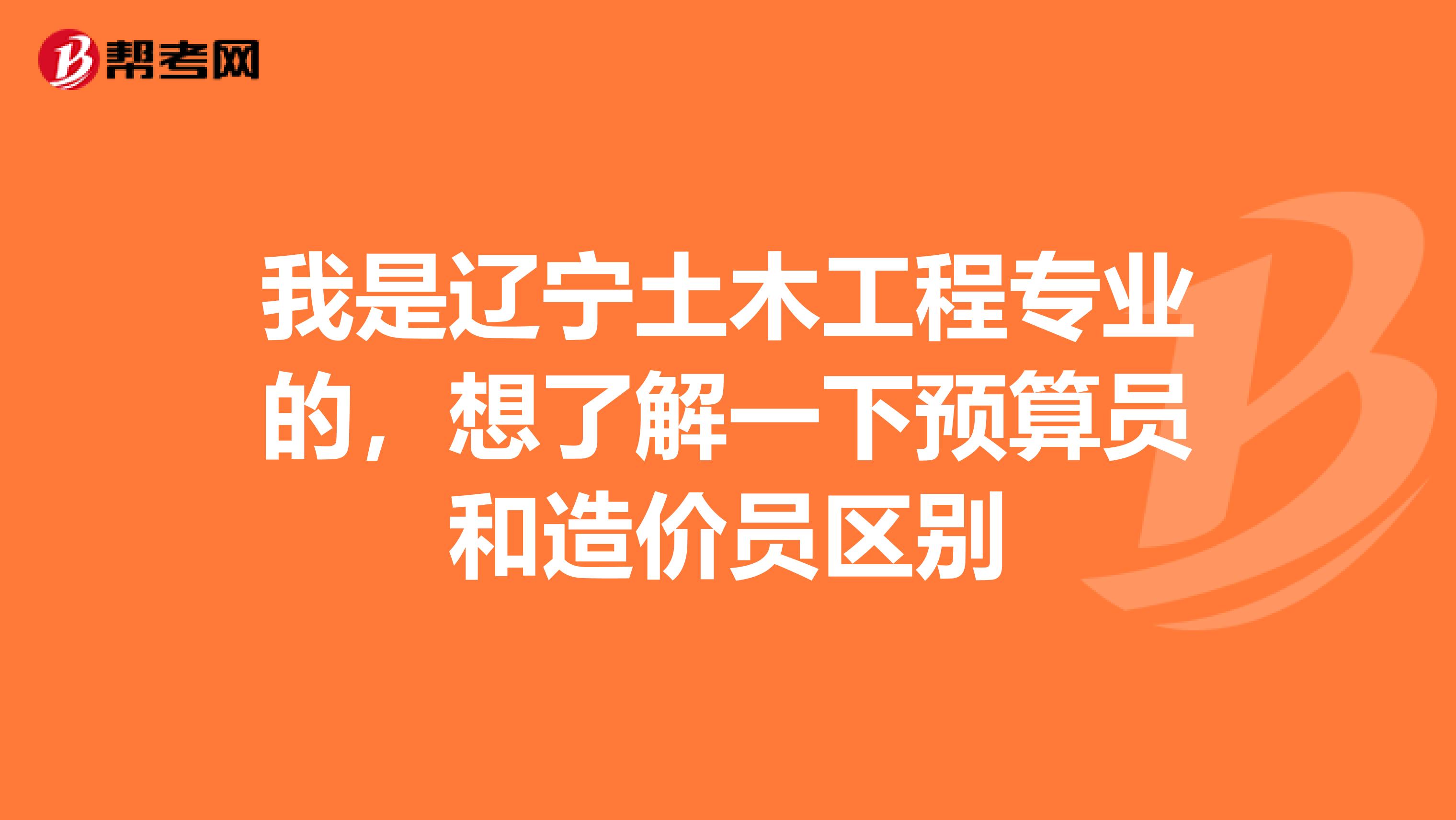 我是遼寧土木工程專業的，想了解一下預算員和造價員區別