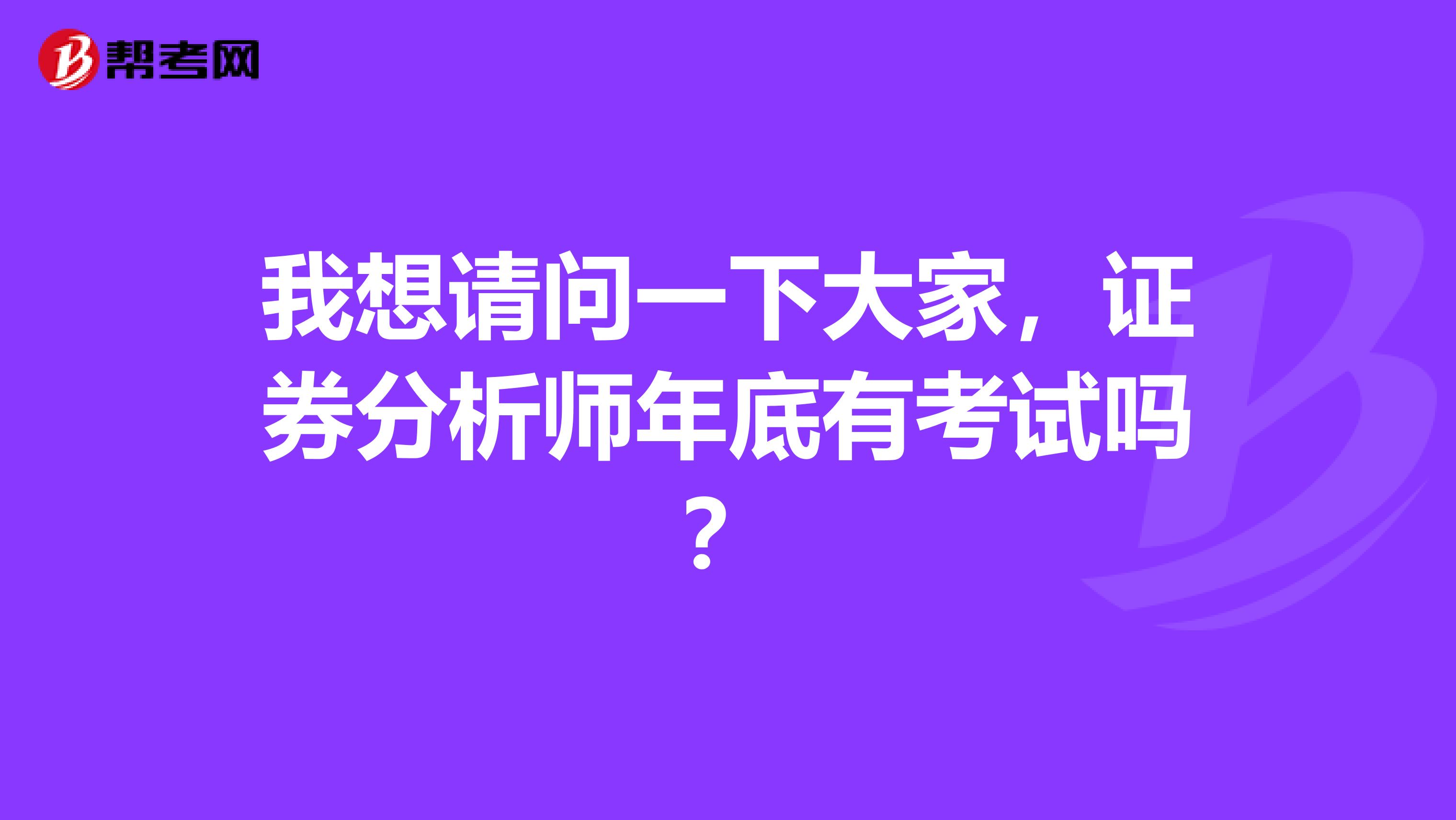 我想请问一下大家，证券分析师年底有考试吗？