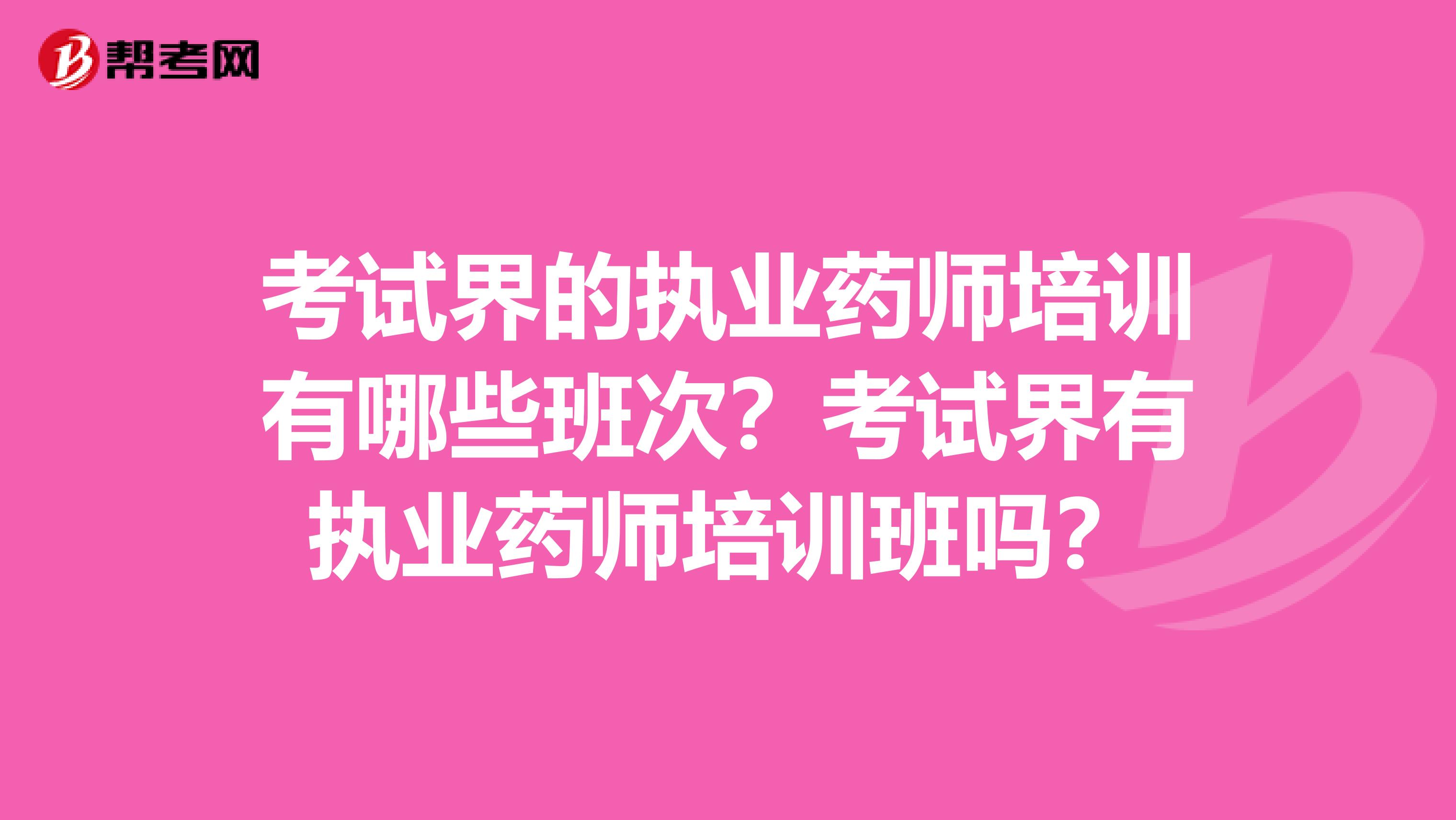 考试界的执业药师培训有哪些班次？考试界有执业药师培训班吗？