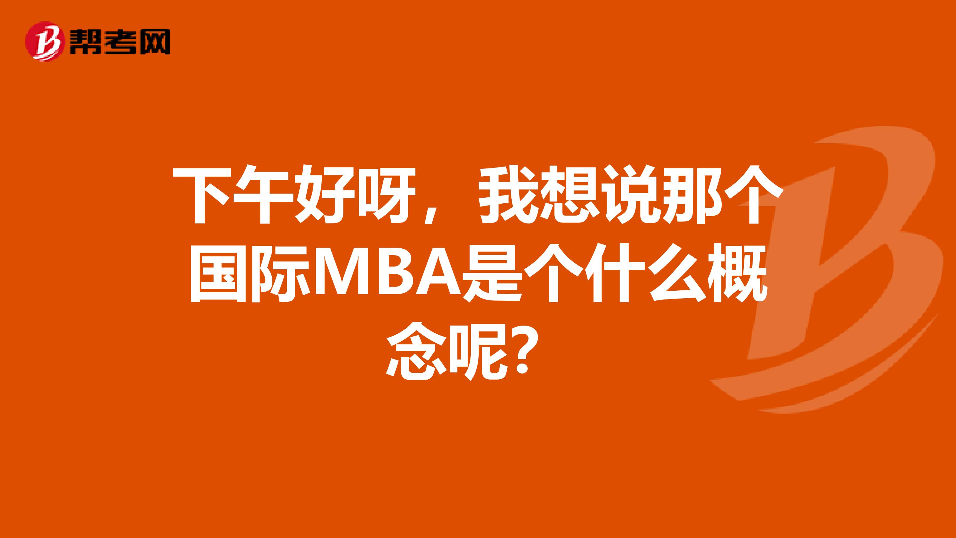 下午好呀，我想說(shuō)那個(gè)國(guó)際MBA是個(gè)什么概念呢？