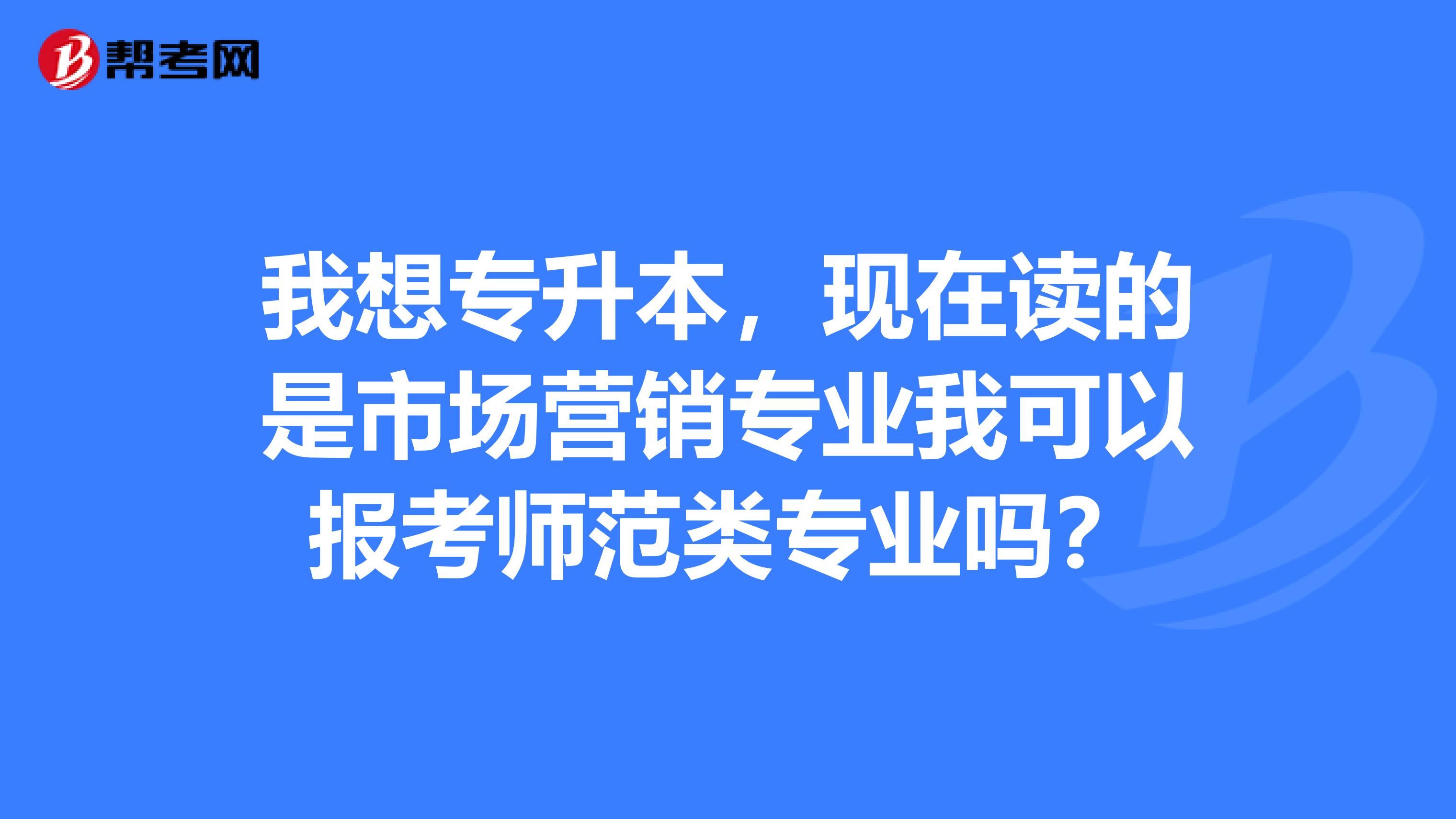 我想专升本，现在读的是市场营销专业我可以报考师范类专业吗？