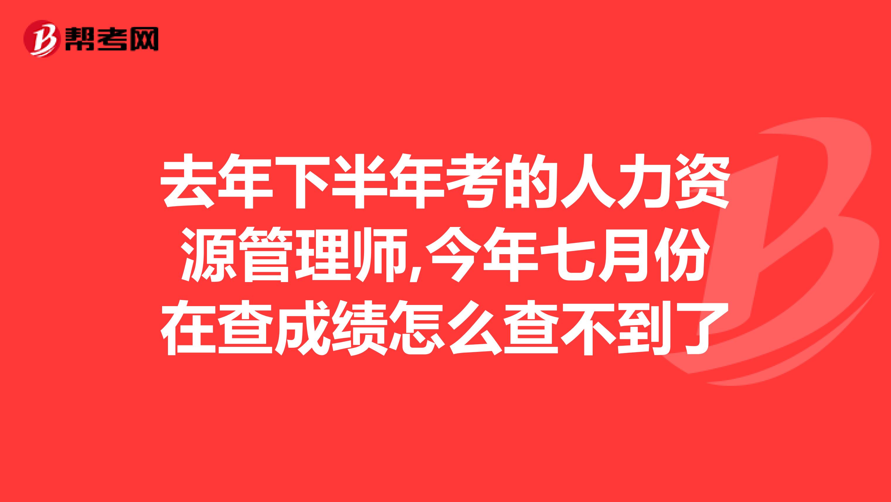 去年下半年考的人力资源管理师,今年七月份在查成绩怎么查不到了