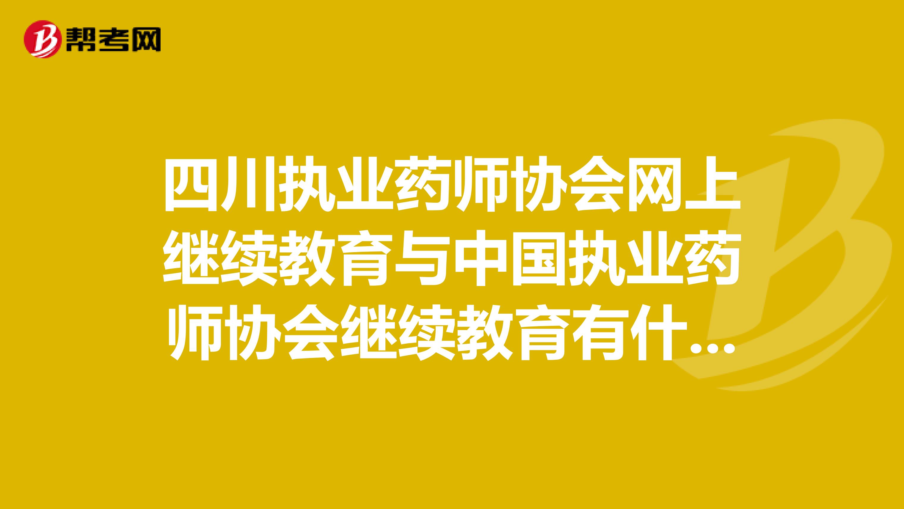 四川执业药师协会网上继续教育与中国执业药师协会继续教育有什么不同
