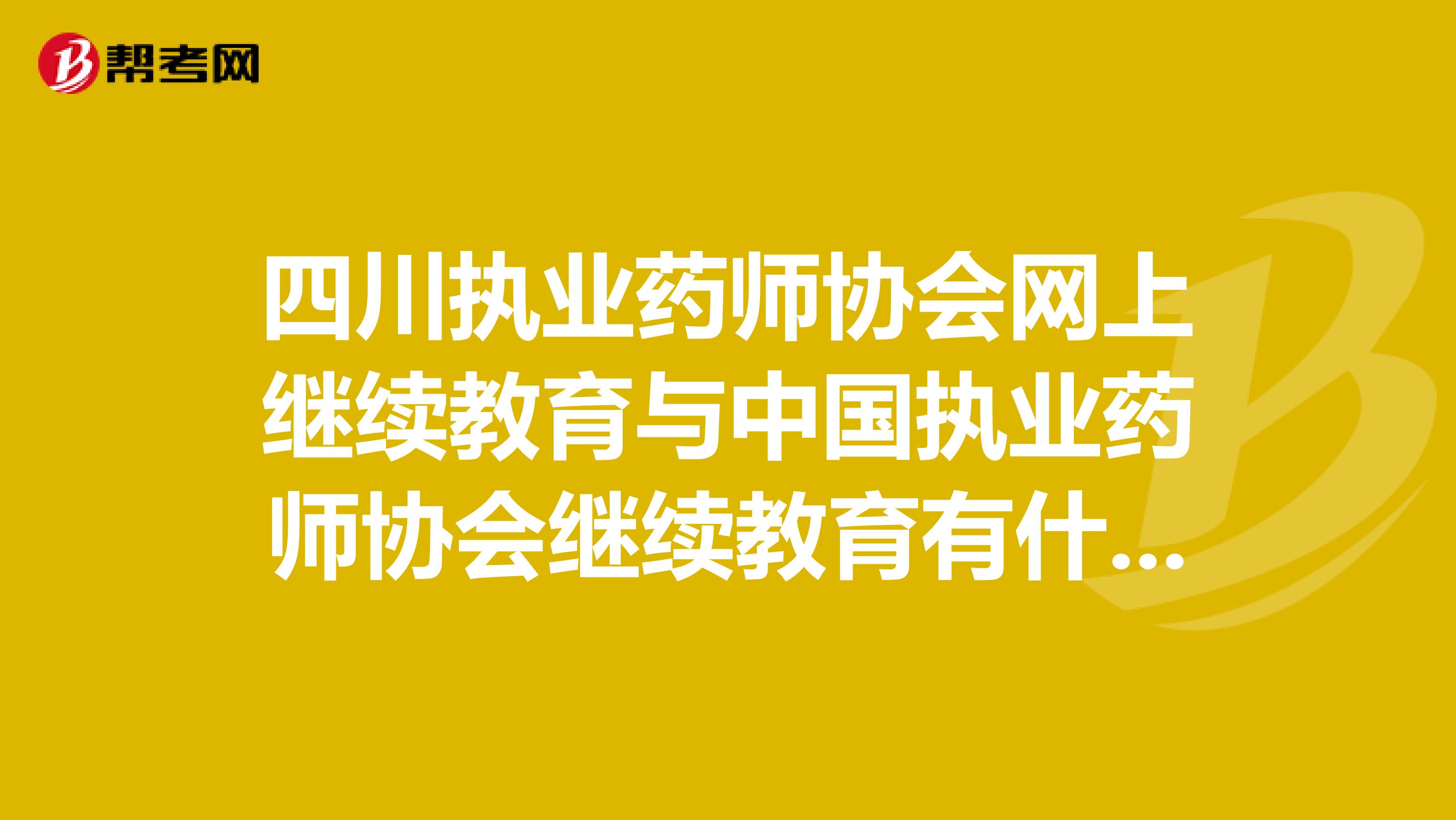 四川执业药师协会网上继续教育与中国执业药师协会继续教育有什么不同