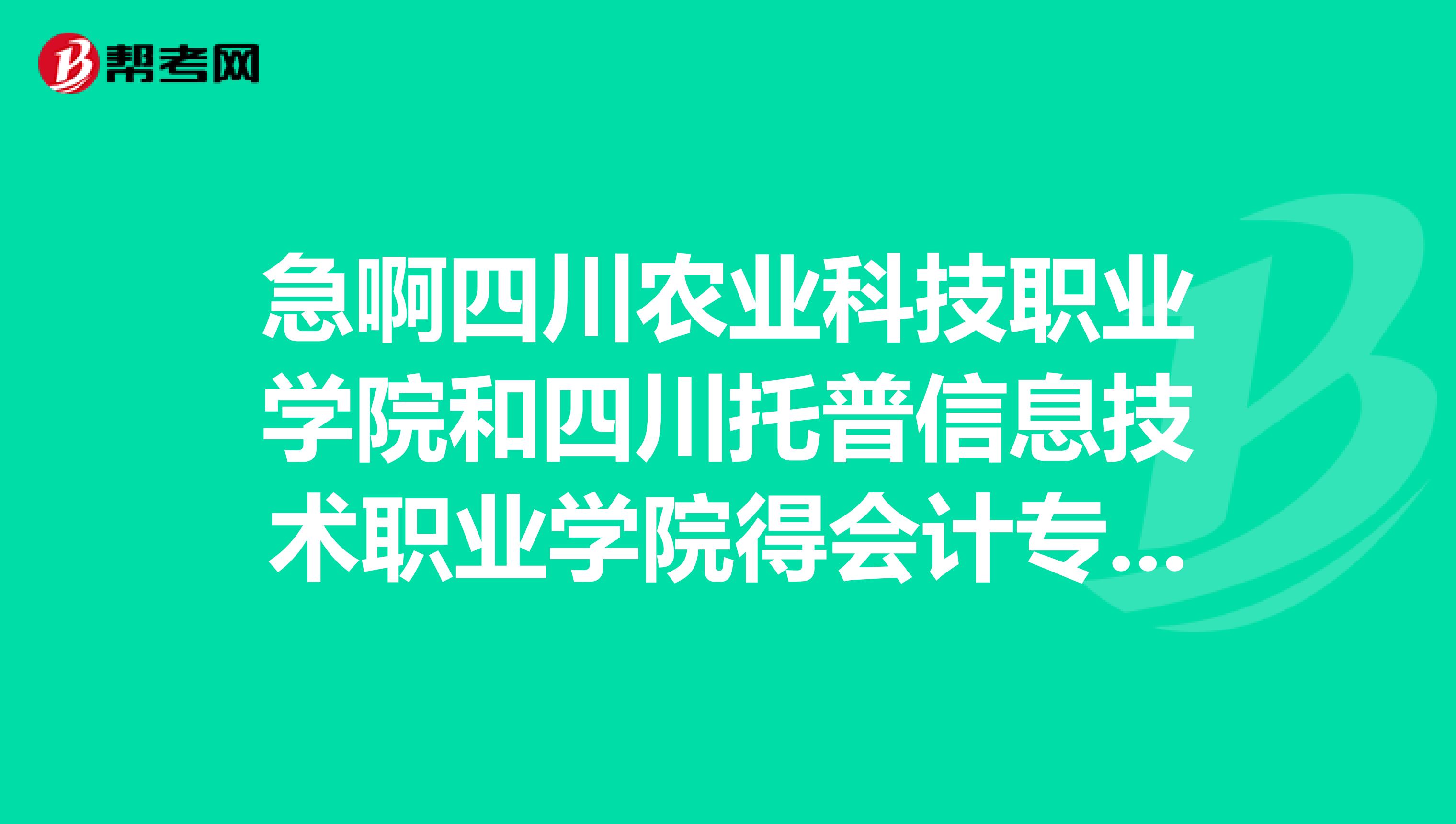 急啊四川农业科技职业学院和四川托普信息技术职业学院得会计专业哪个要好些?