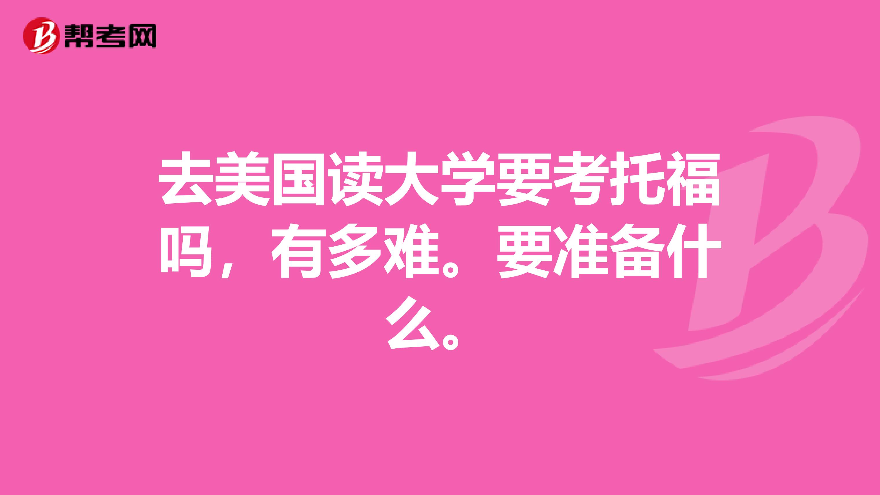 去美国读大学要考托福吗,有多难。要准备什么。