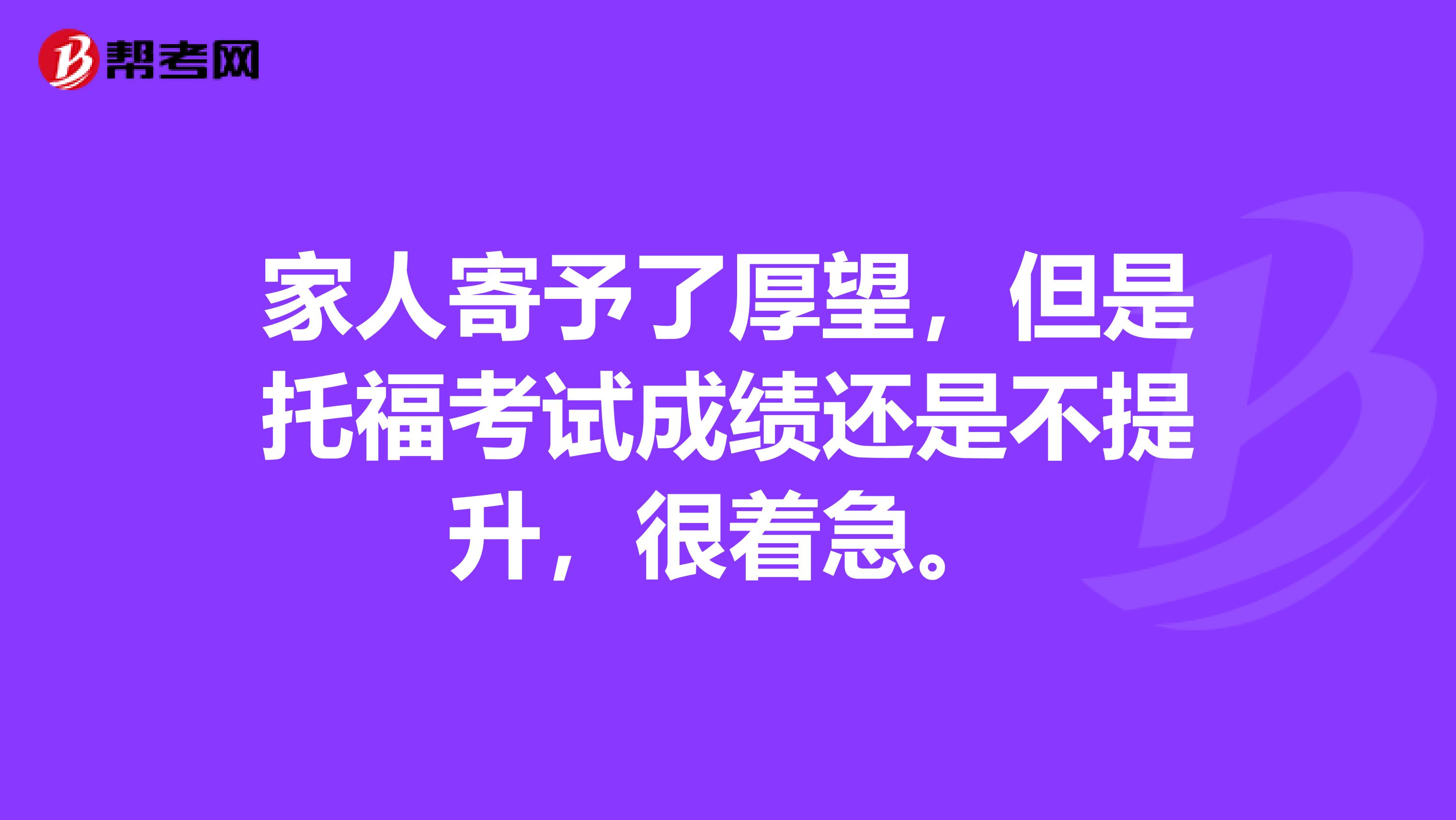 家人寄予了厚望，但是托福考试成绩还是不提升，很着急。