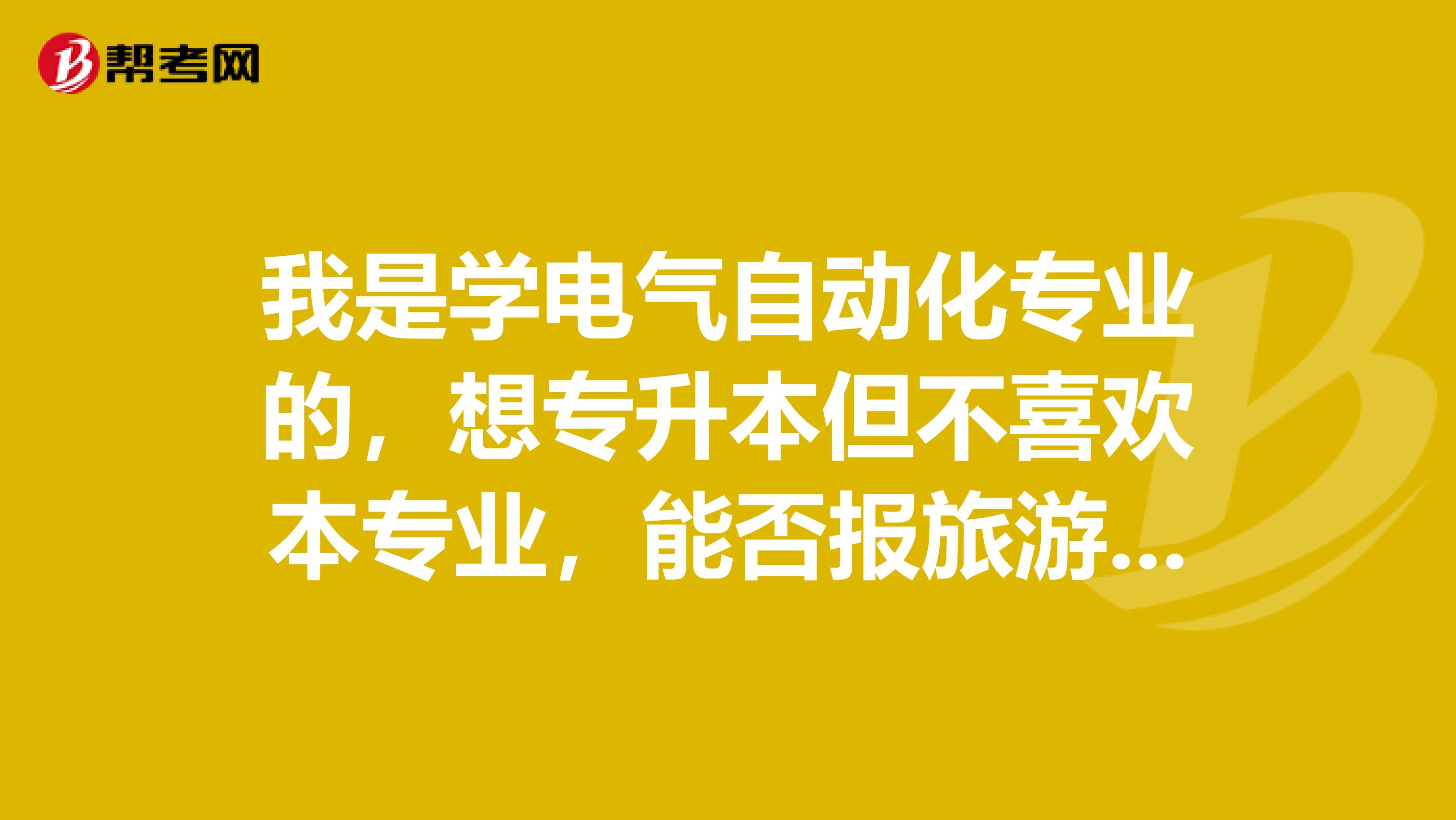 我是学电气自动化专业的，想专升本但不喜欢本专业，能否报旅游有专业？