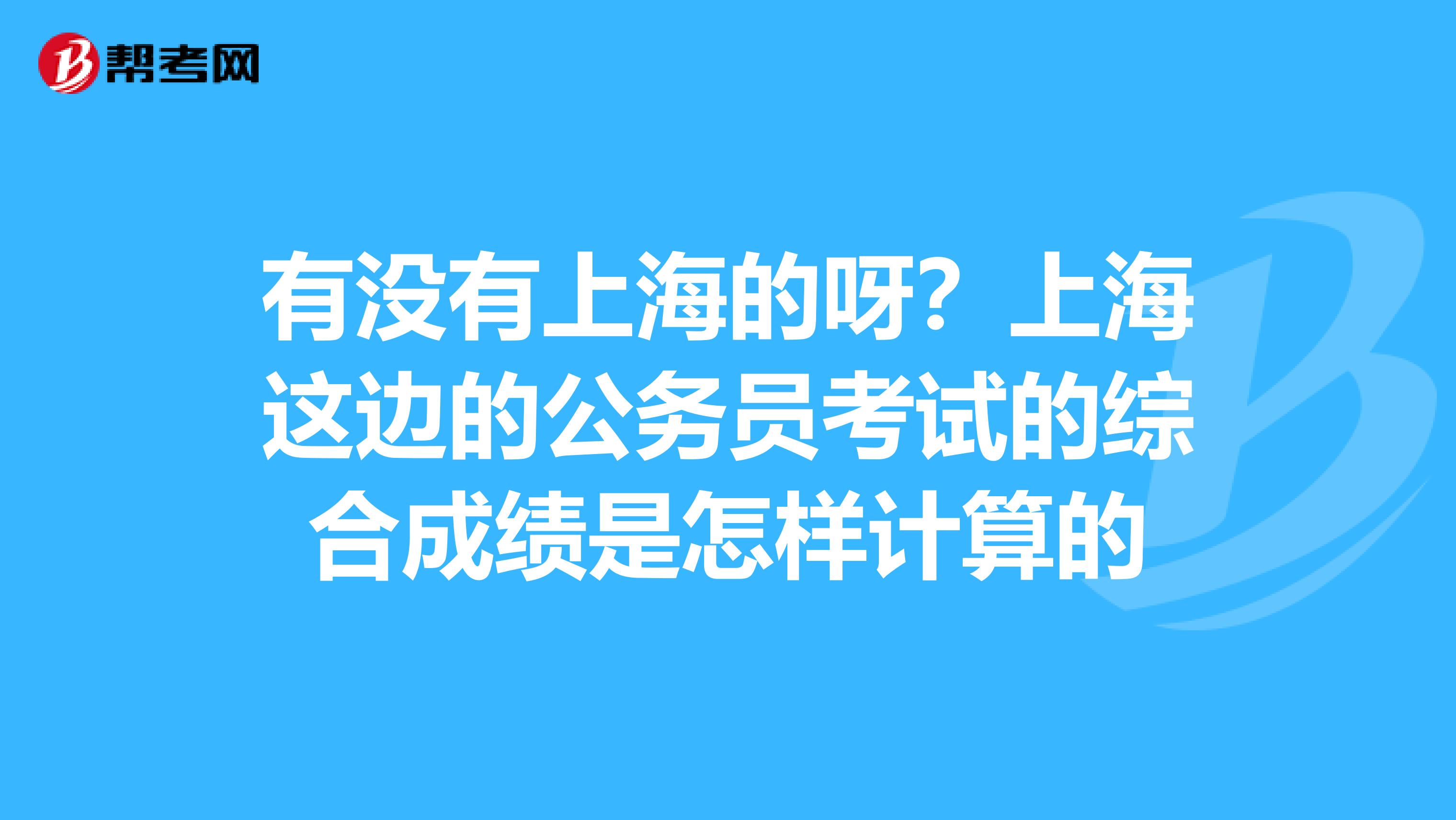 有没有上海的呀?上海这边的公务员考试的综合成绩是怎样计算的