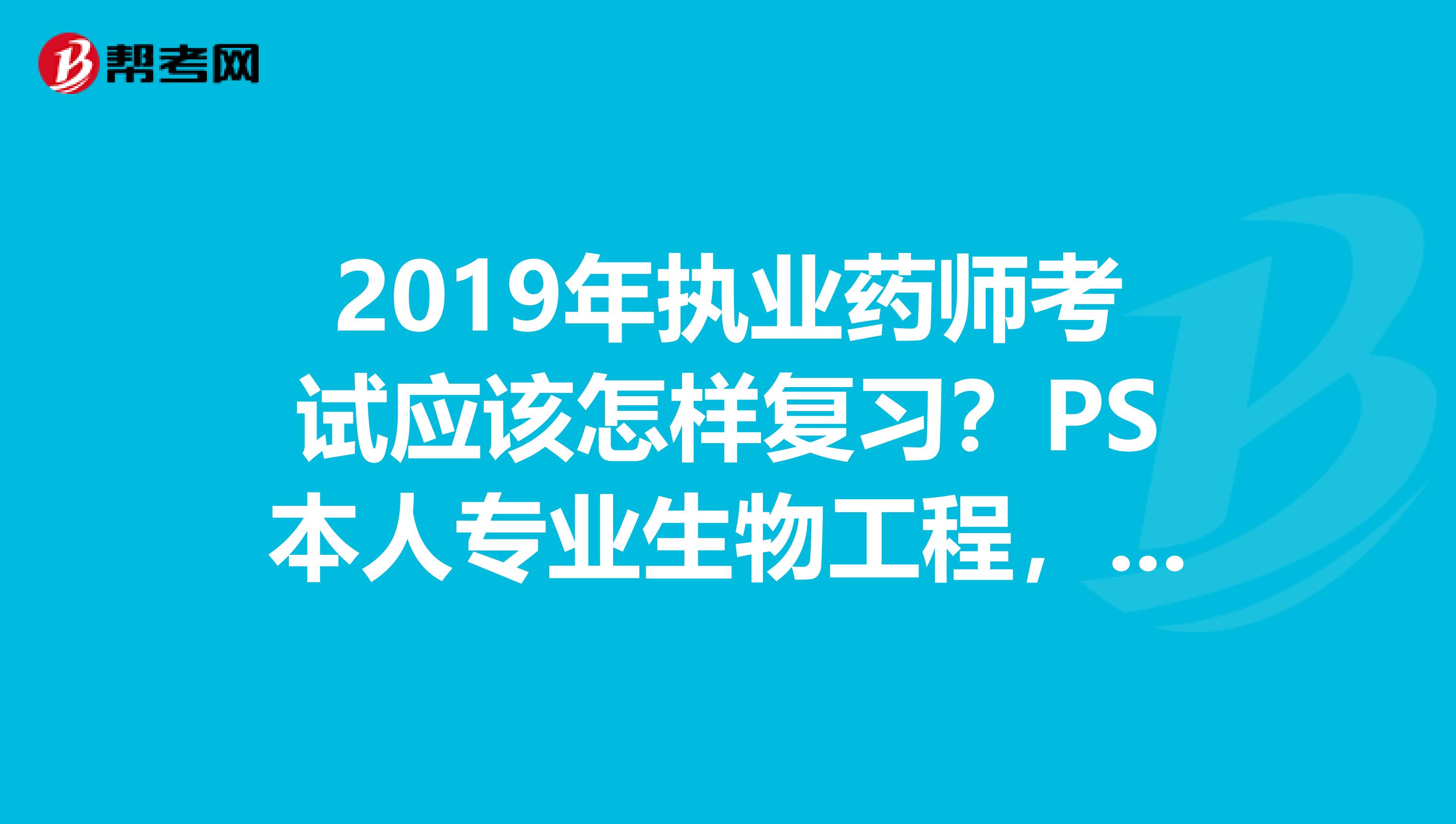 2019年执业药师考试应该怎样复习?PS本人专业生物工程,没有药学基础