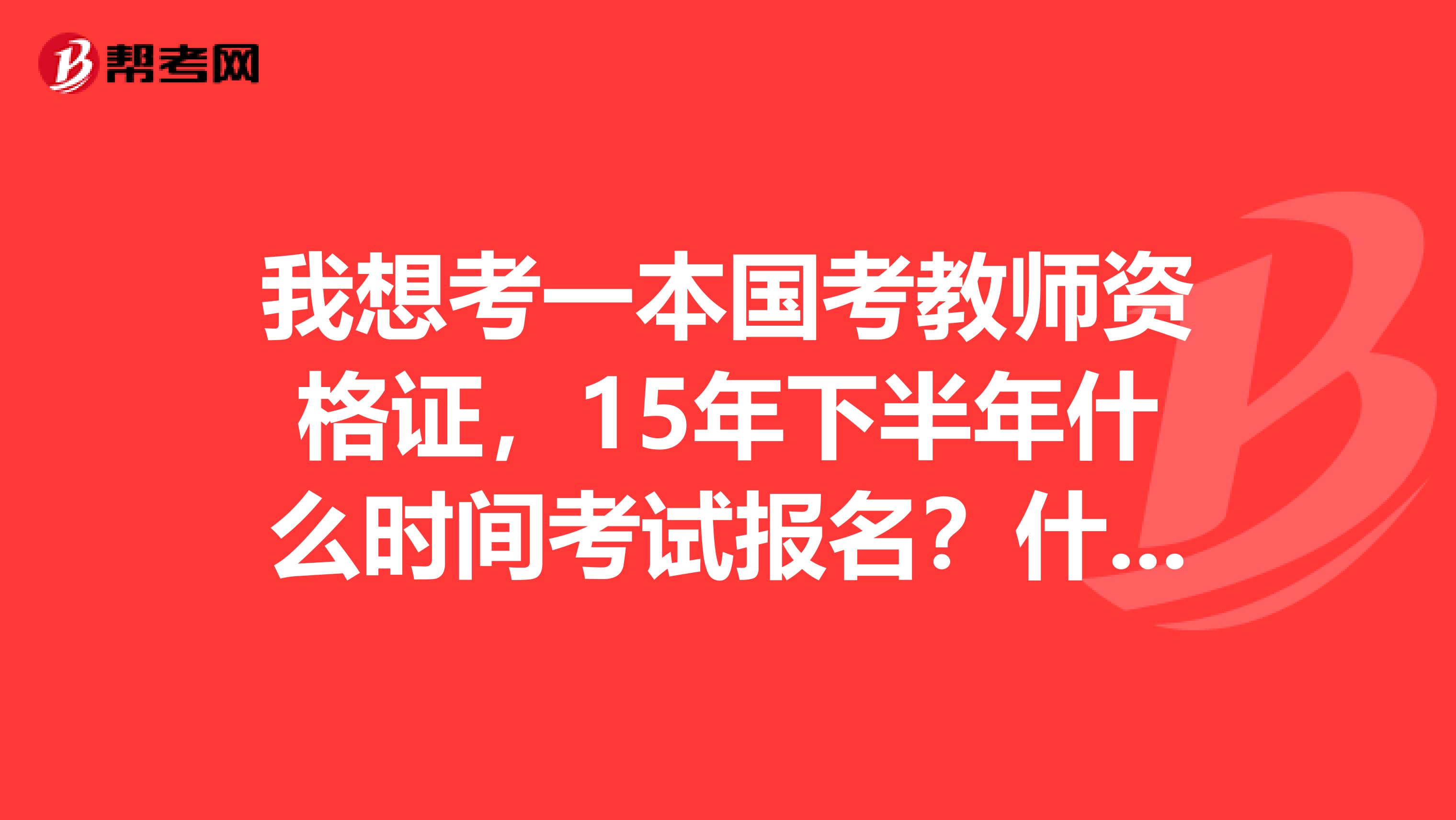 我想考一本国考教师资格证,15年下半年什么时间考试报名?什么时间考试?用什么教材,求推荐?