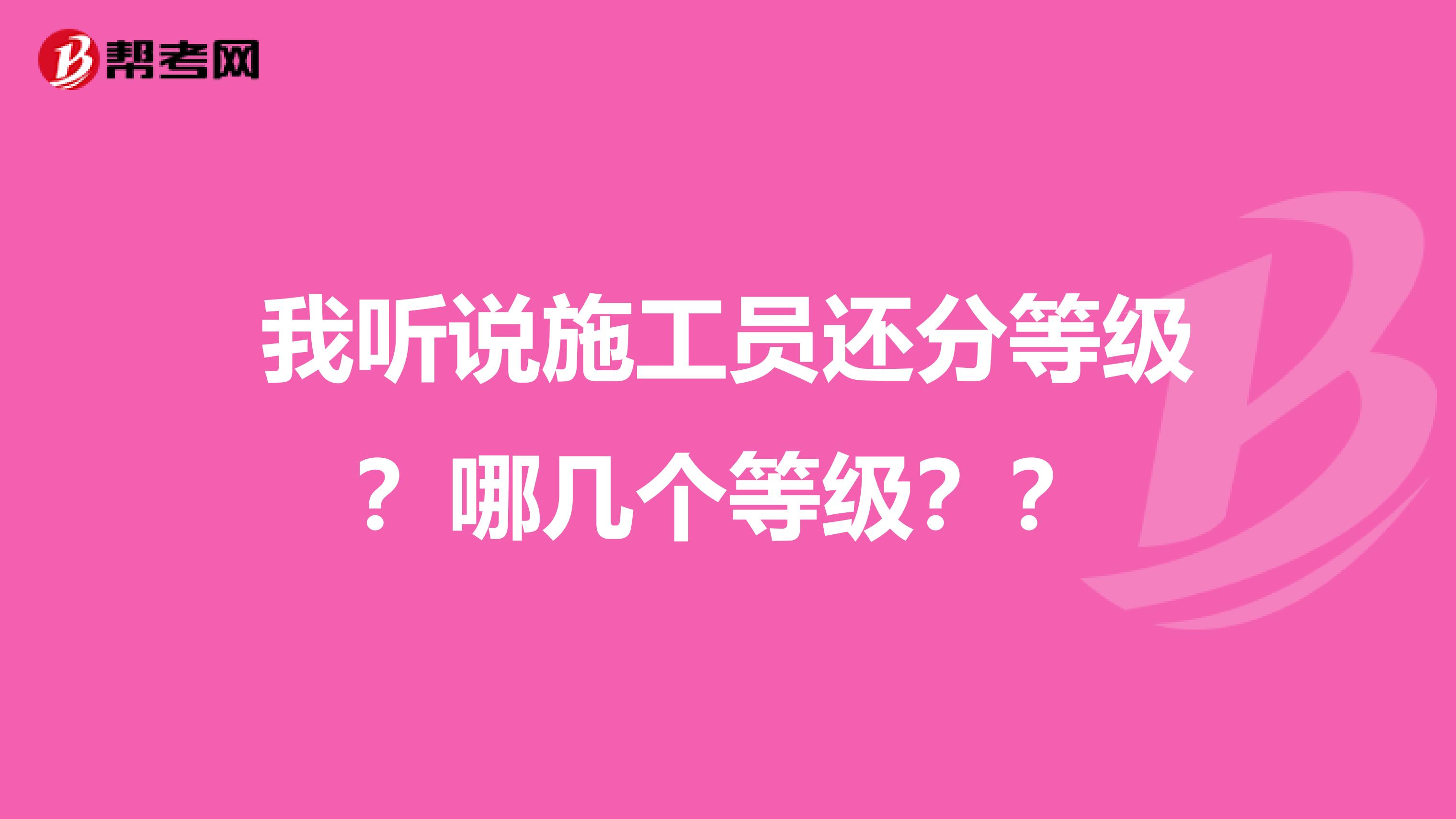 我听说施工员还分等级？哪几个等级？？
