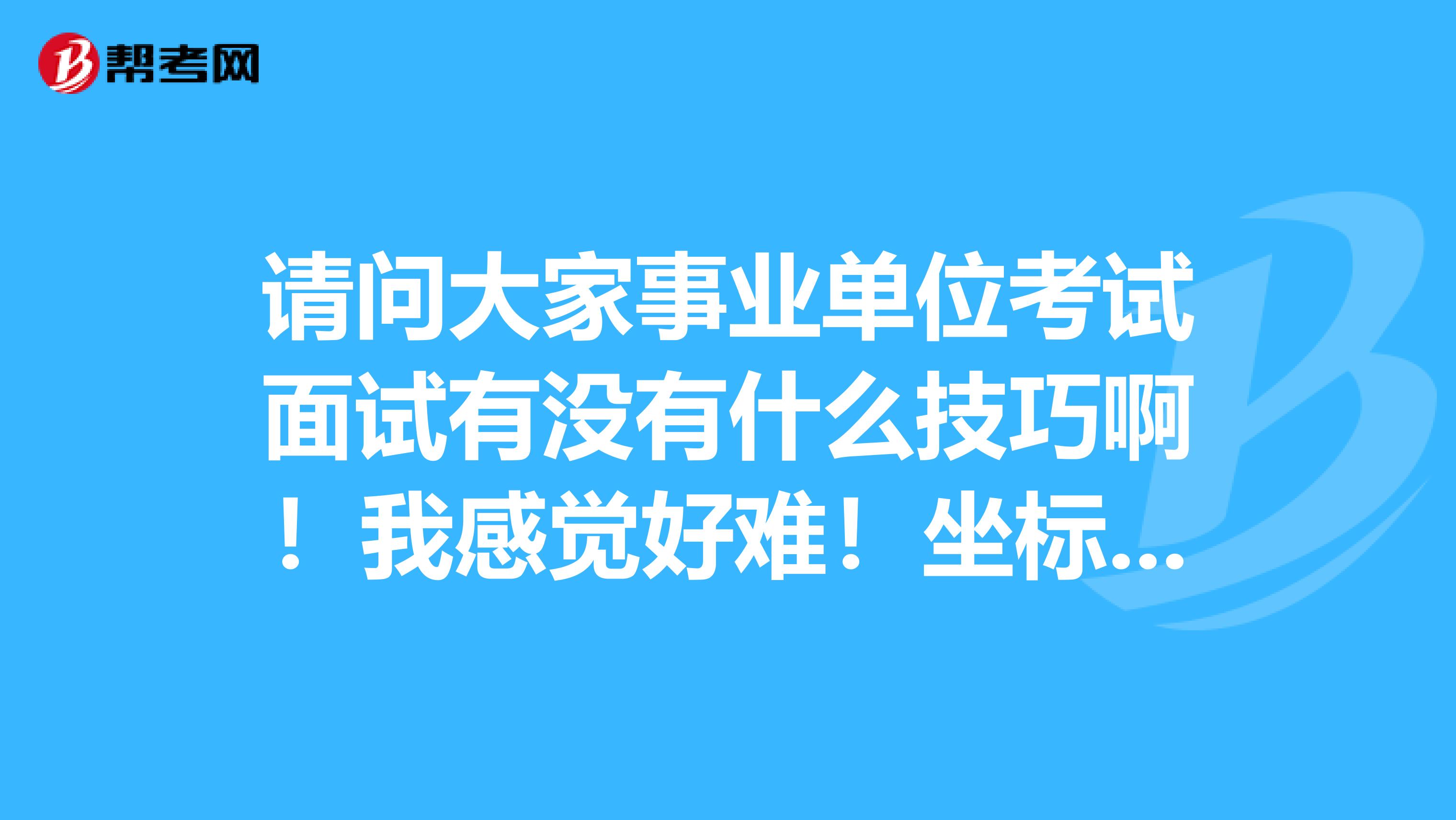 请问大家事业单位考试面试有没有什么技巧啊!我感觉好难!坐标杭州!