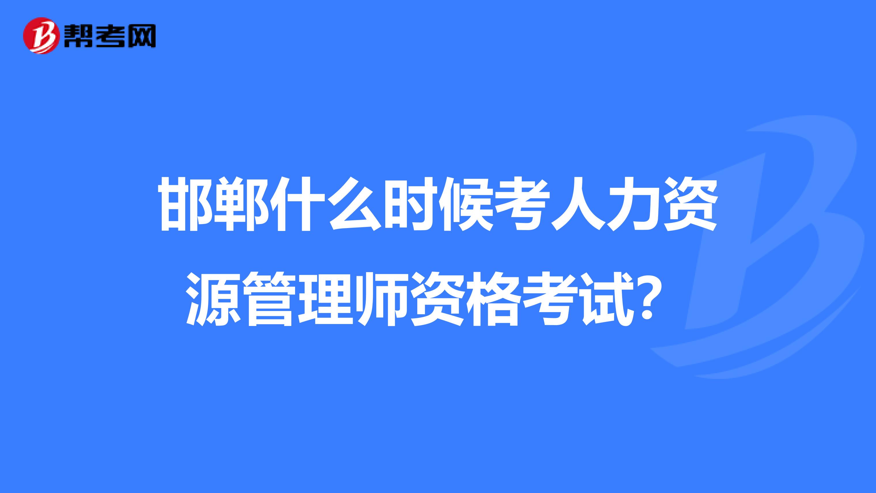 邯郸什么时候考人力资源管理师资格考试？