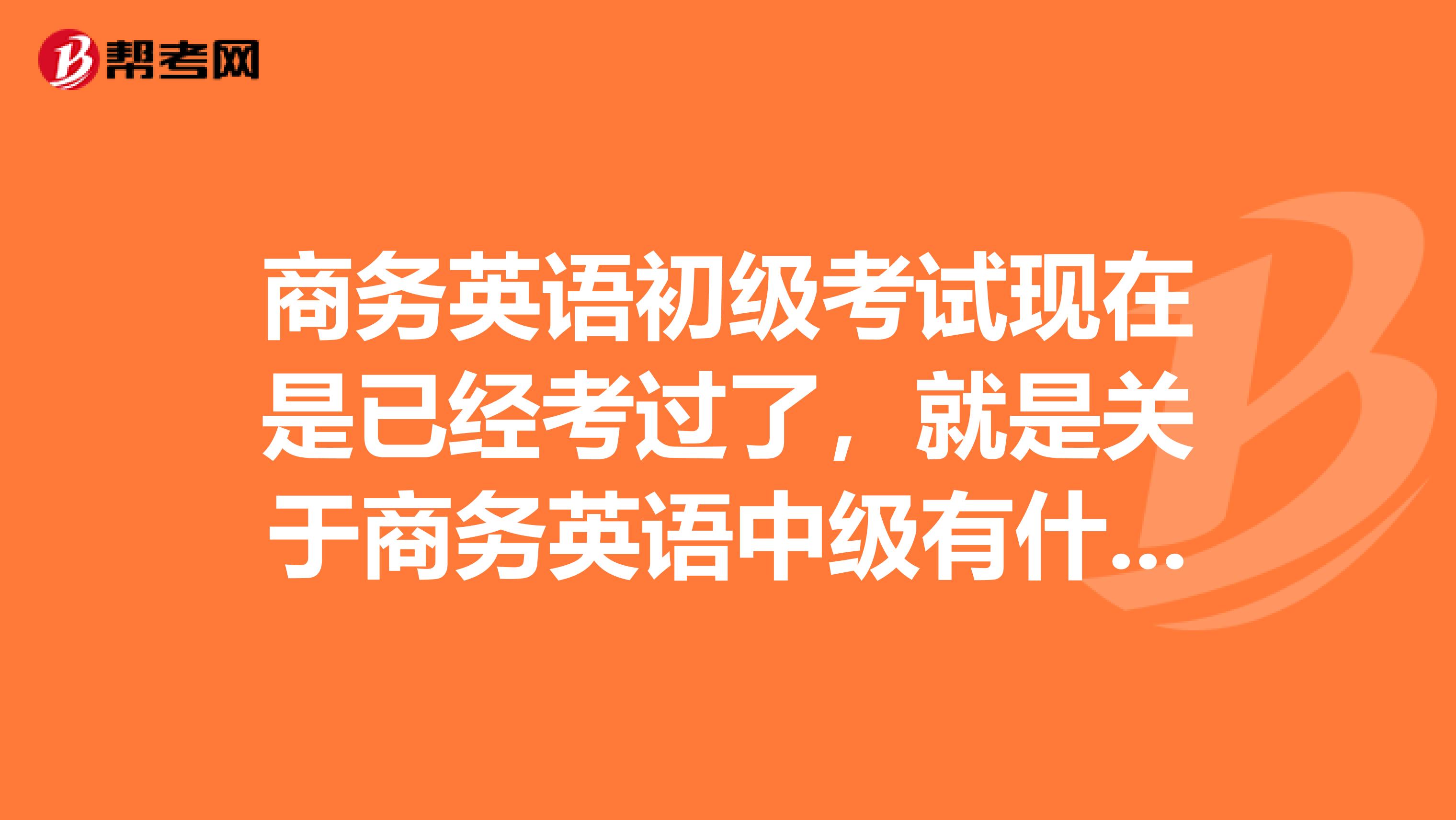 商務(wù)英語初級(jí)考試現(xiàn)在是已經(jīng)考過了，就是關(guān)于商務(wù)英語中級(jí)有什么好的資料推薦嗎？