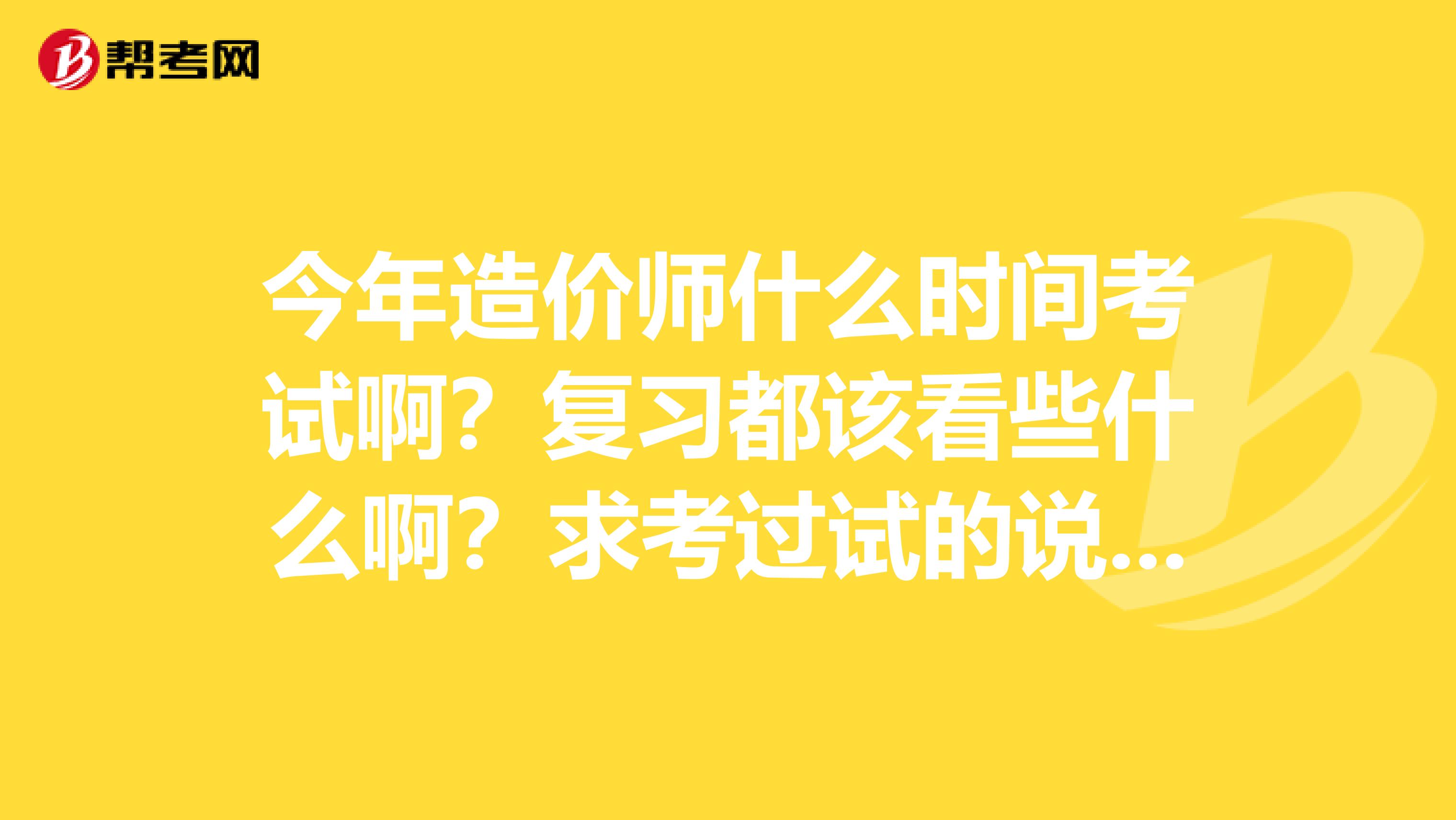 今年造价师什么时间考试啊?复习都该看些什么啊?求考过试的说说心得吧