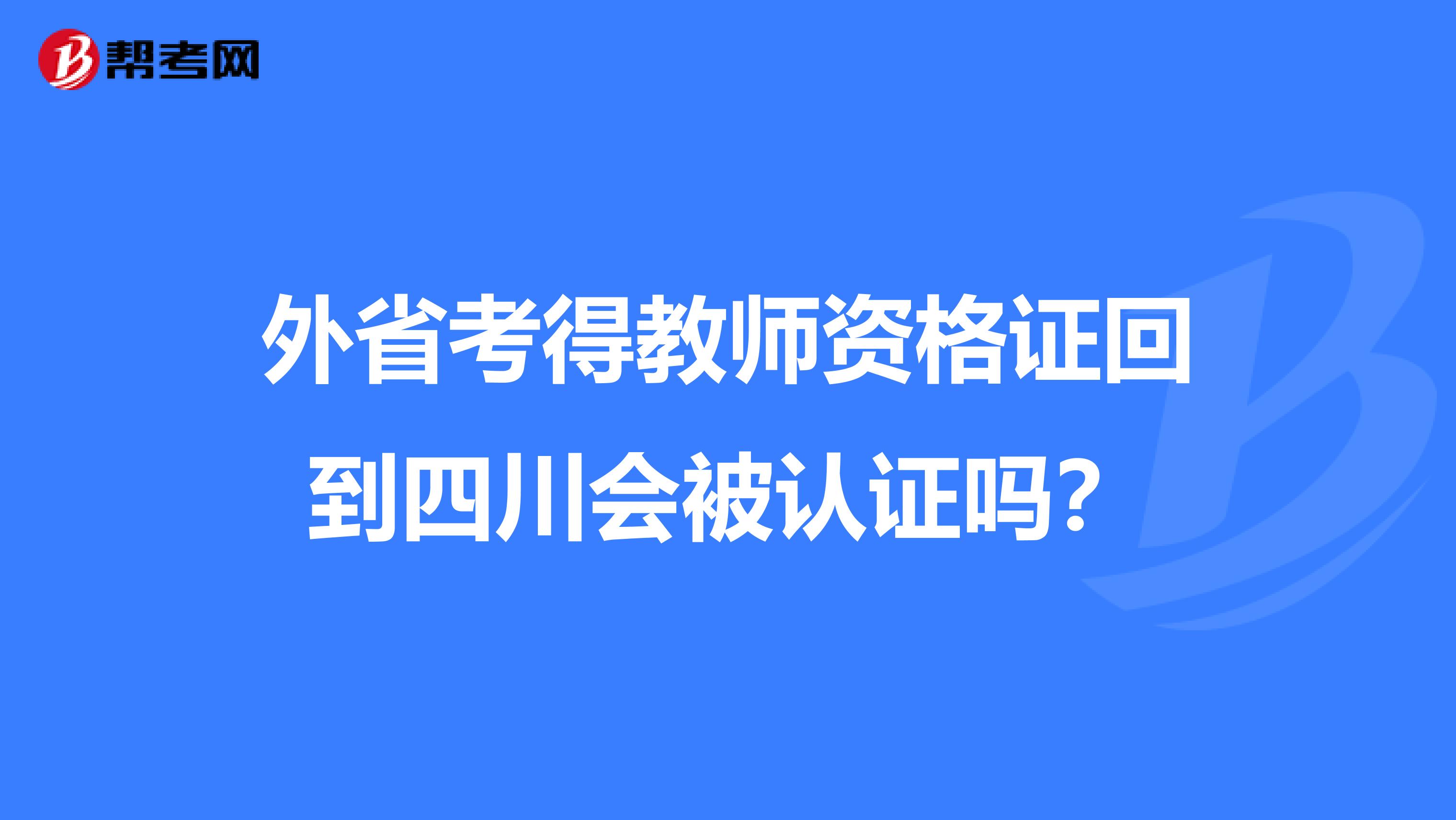外省考得教師資格證回到四川會被認證嗎？