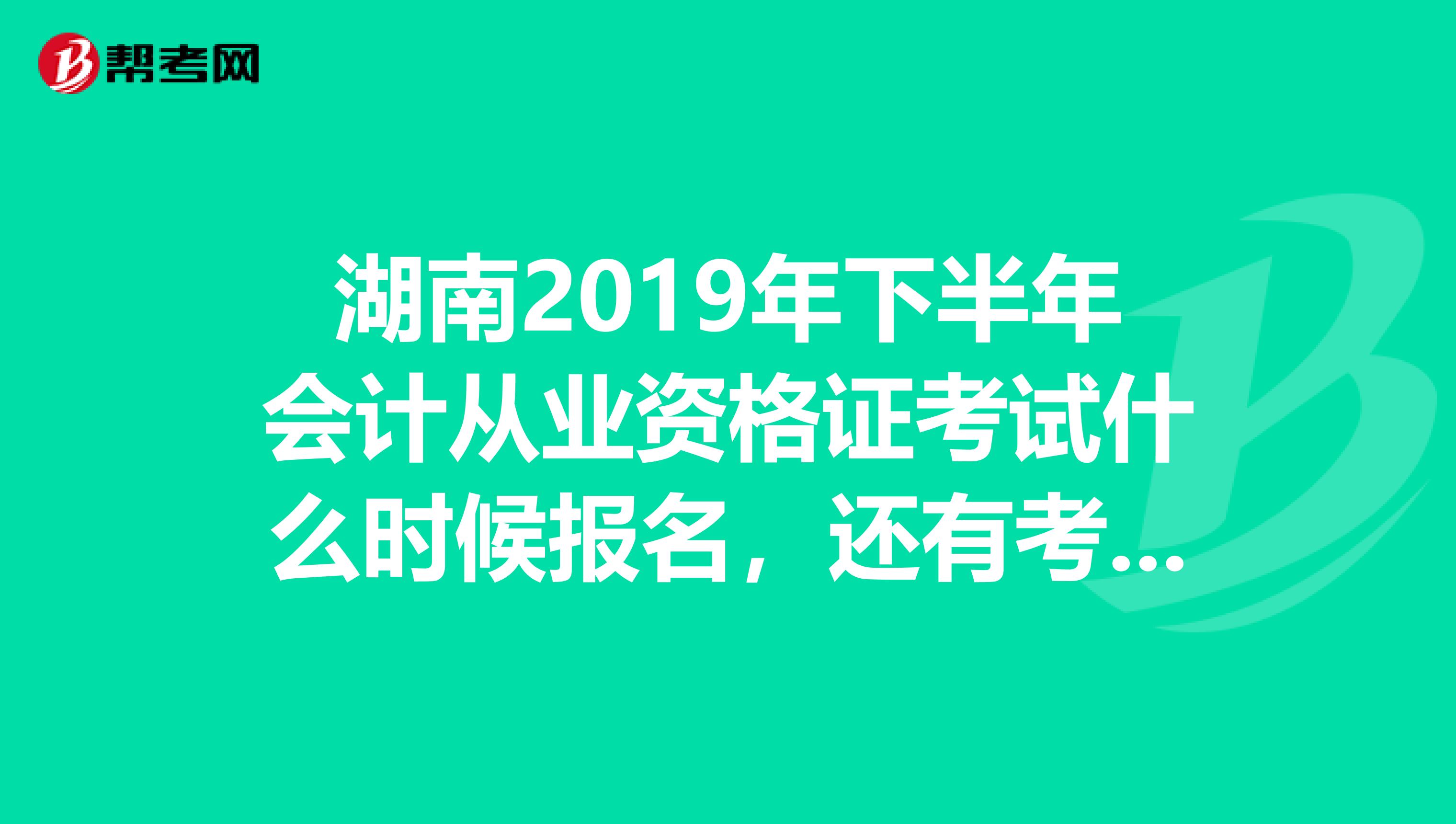 湖南2019年下半年會(huì)計(jì)從業(yè)資格證考試什么時(shí)候報(bào)名，還有考試時(shí)間大概什么時(shí)候？