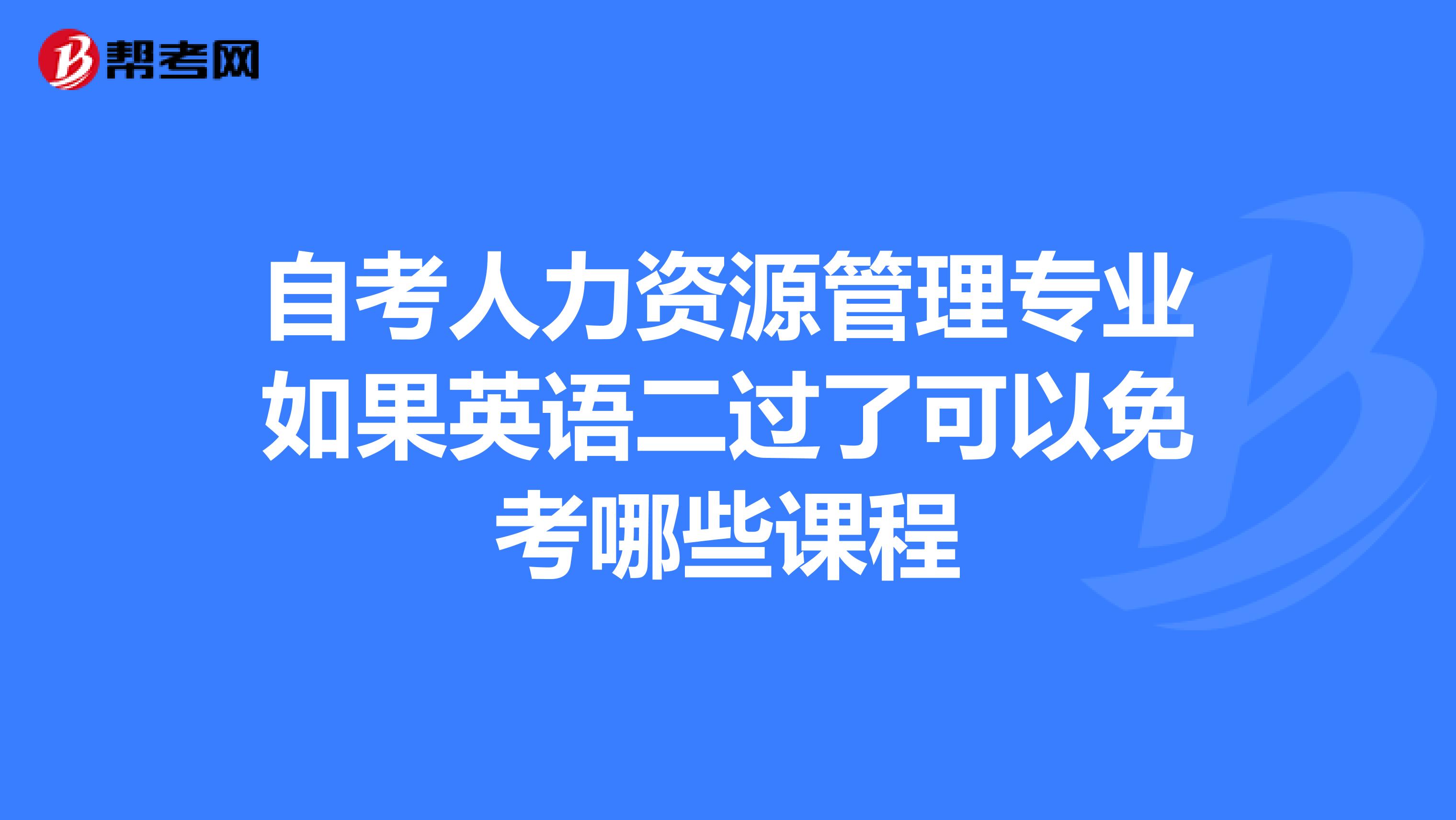 自考人力资源管理专业如果英语二过了可以免考哪些课程