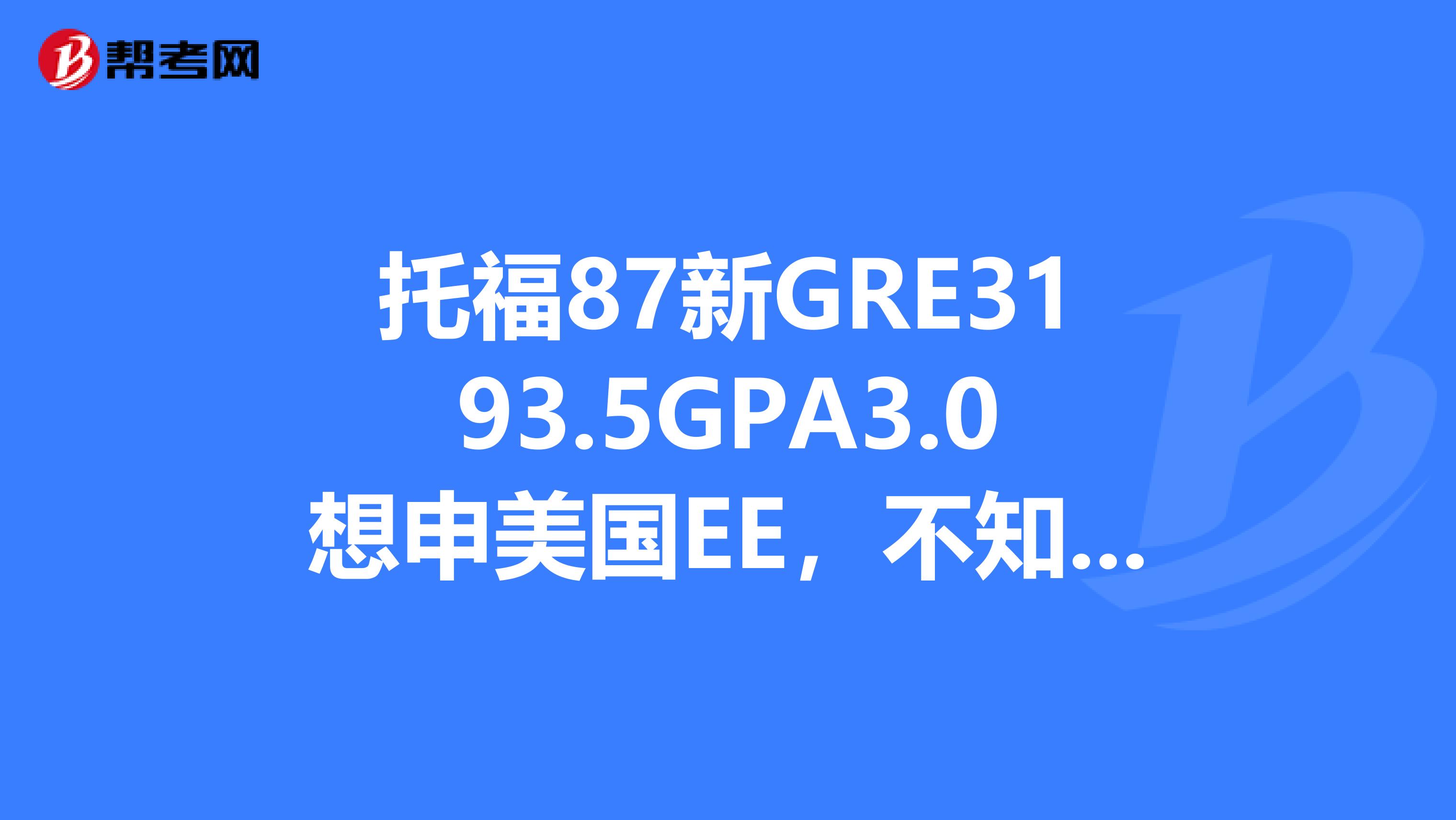 托福87新GRE3193.5GPA3.0想申美国EE,不知道可以申到什么样的学校有过在移动的实习经历