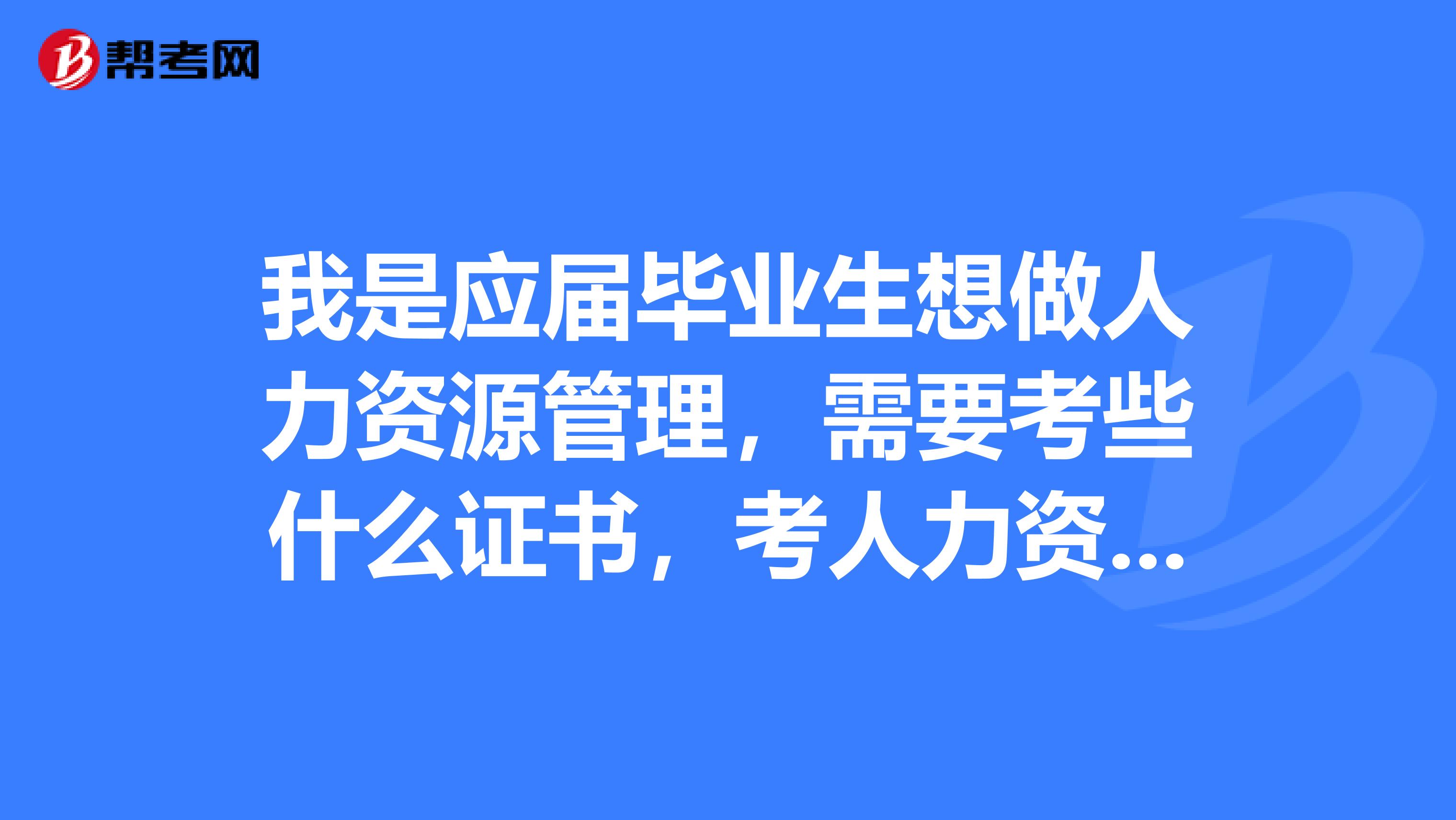 我是应届毕业生想做人力资源管理，需要考些什么证书，考人力资源证书都要有工作经验吗