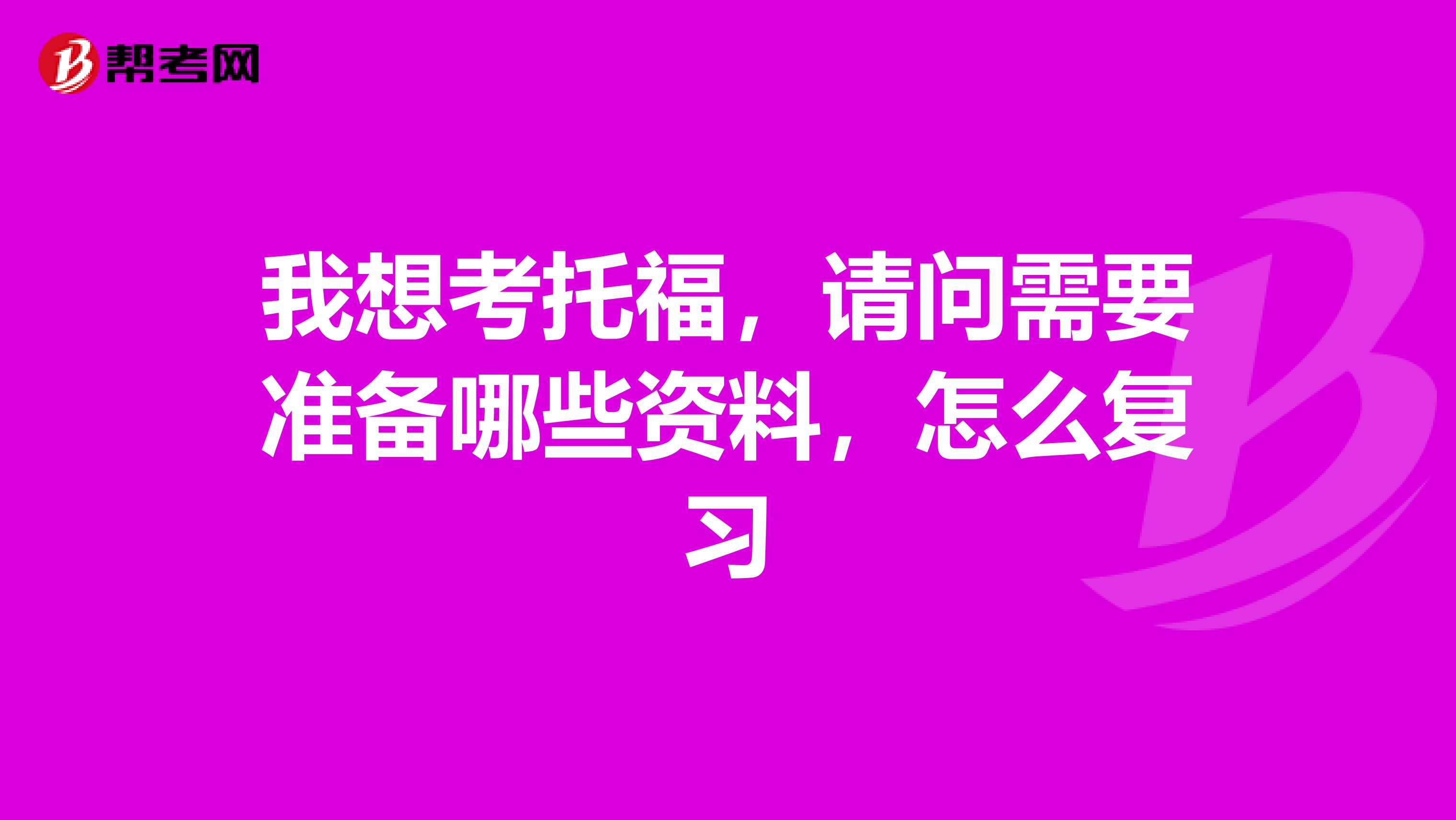 我想考托福，请问需要准备哪些资料，怎么复习