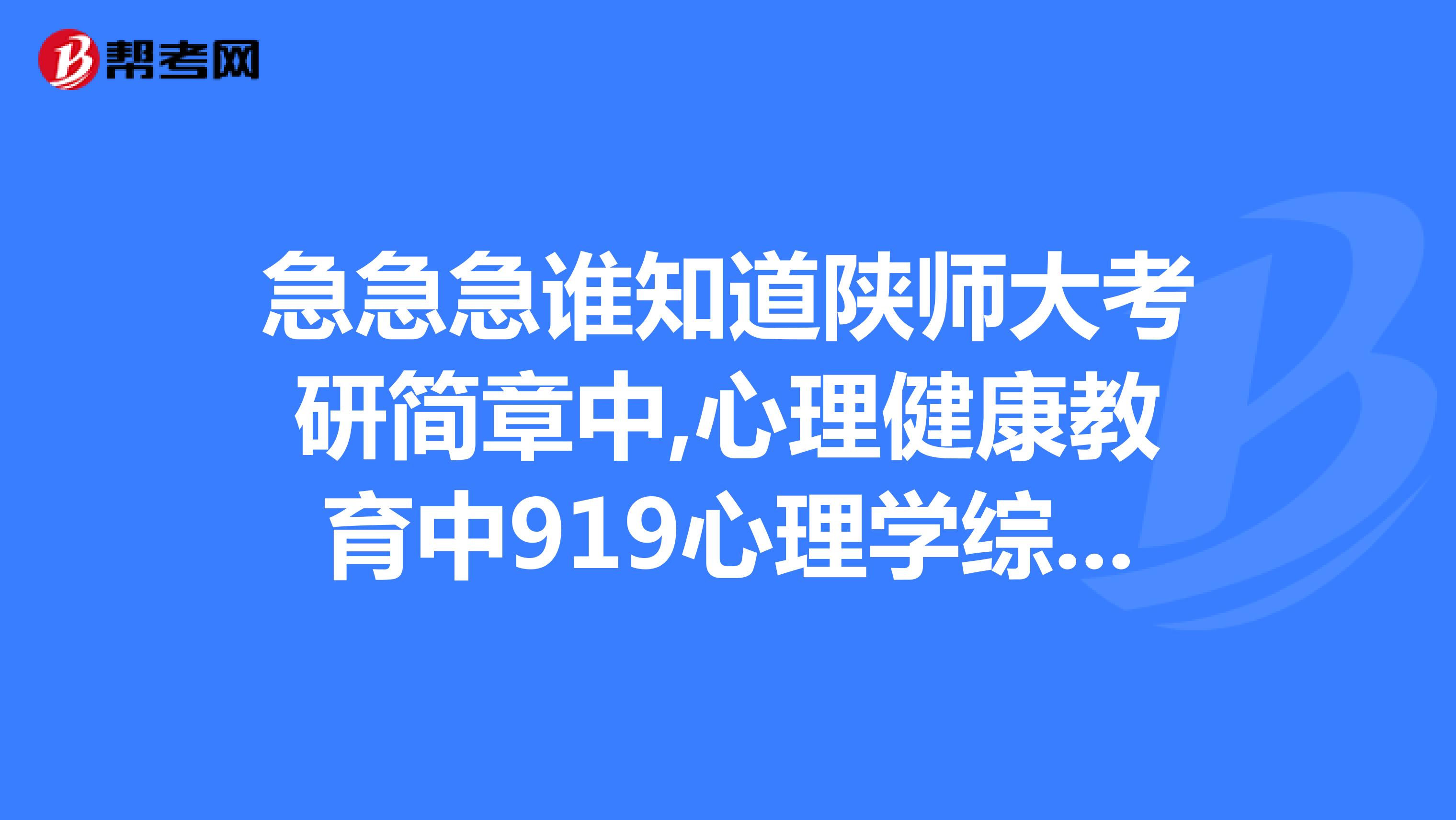 急急急谁知道陕师大考研简章中,心理健康教育中919心理学综合要看什么书西安还什么学校有类似专业