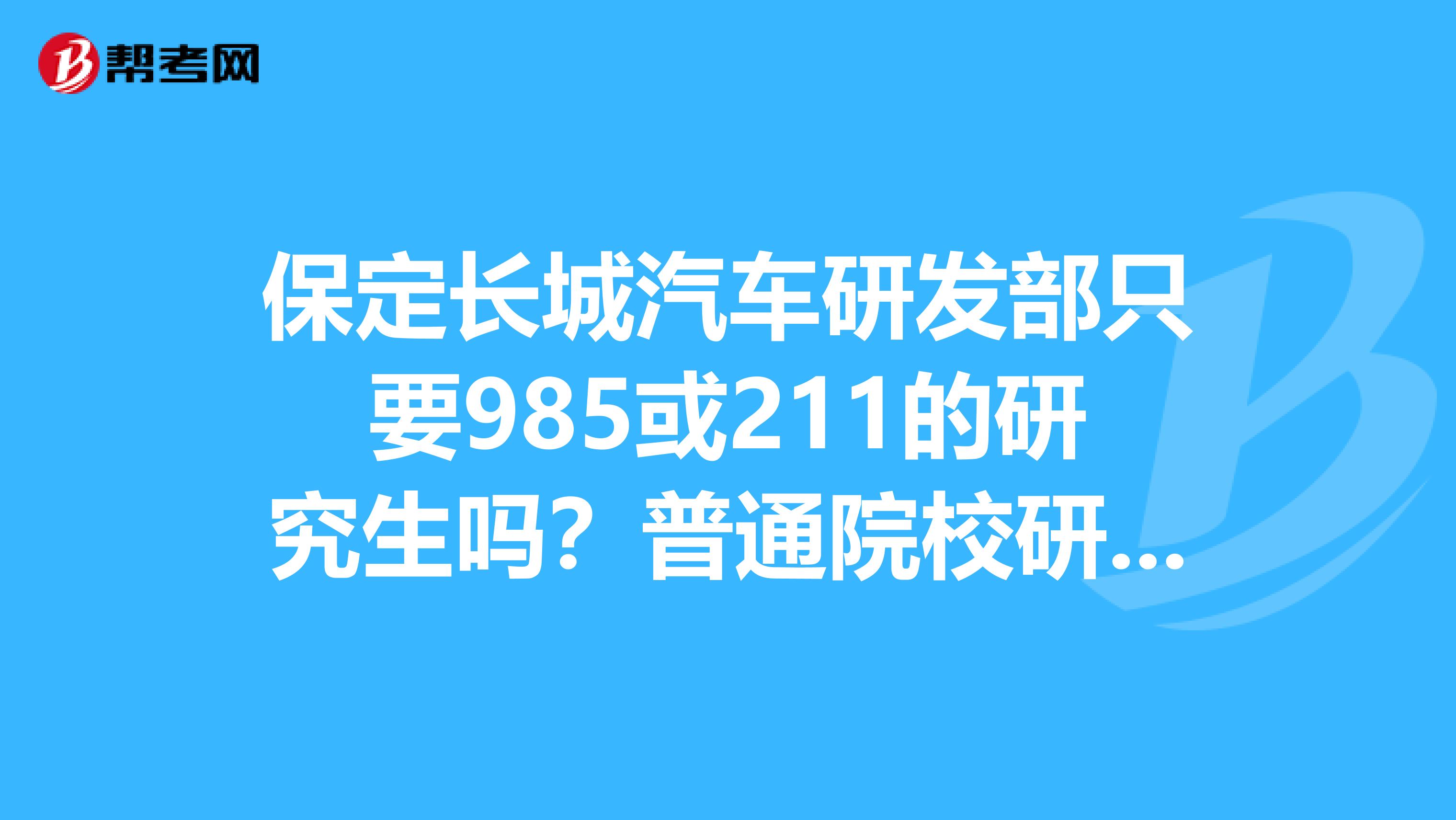 保定长城汽车研发部只要985或211的研究生吗？普通院校研究生能进研发吗？