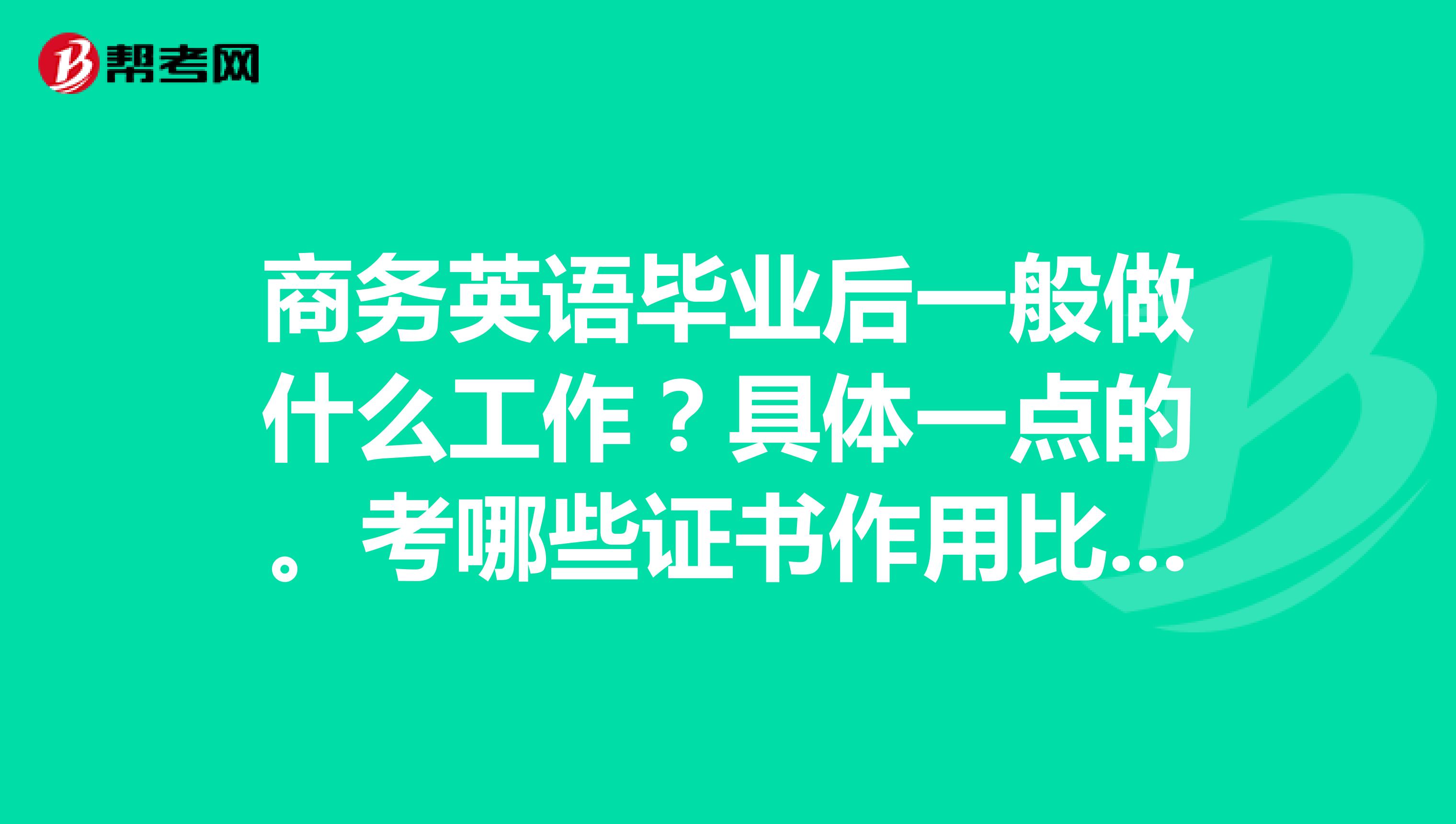 商务英语毕业后一般做什么工作？具体一点的。考哪些证书作用比较大？