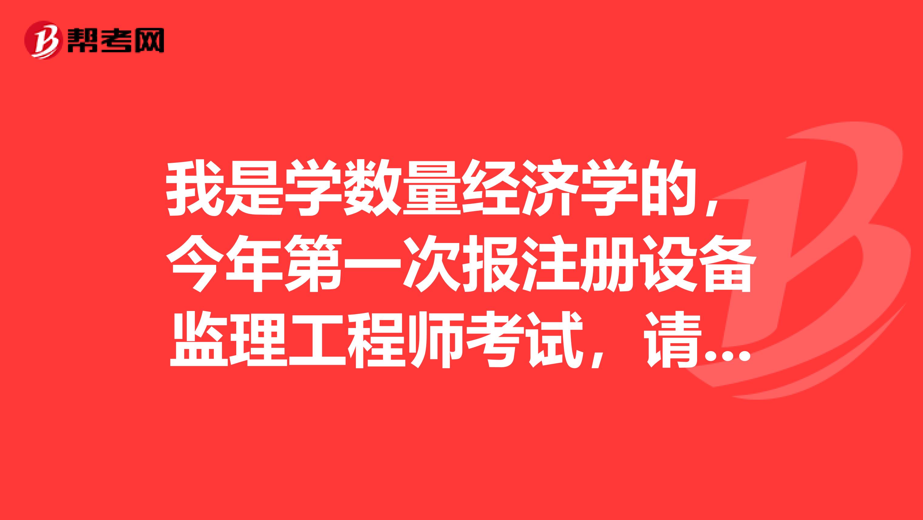 我是學(xué)數(shù)量經(jīng)濟(jì)學(xué)的，今年第一次報(bào)注冊(cè)設(shè)備監(jiān)理工程師考試，請(qǐng)問(wèn)報(bào)名流程有什么？