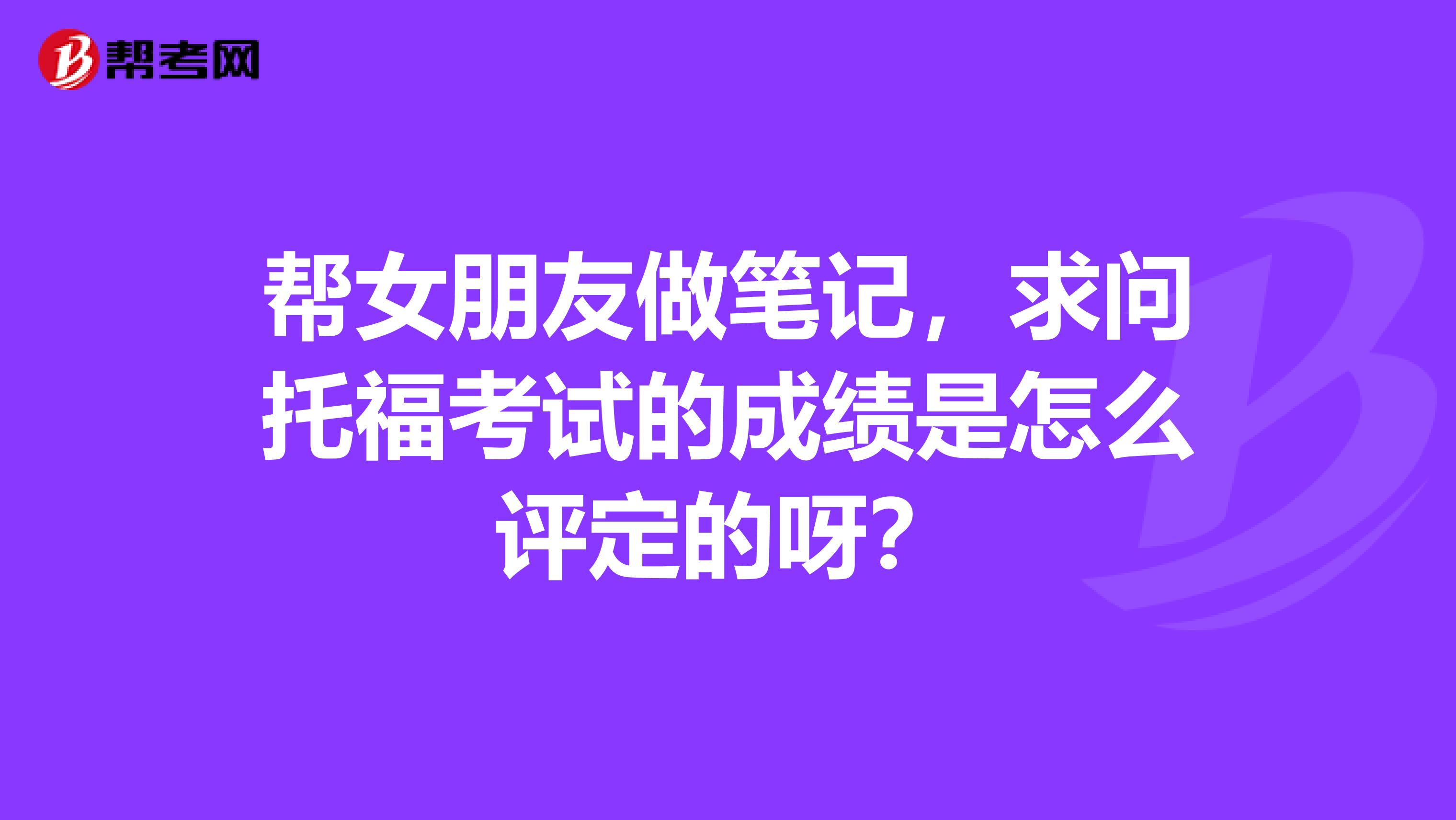 帮女朋友做笔记,求问托福考试的成绩是怎么评定的呀?