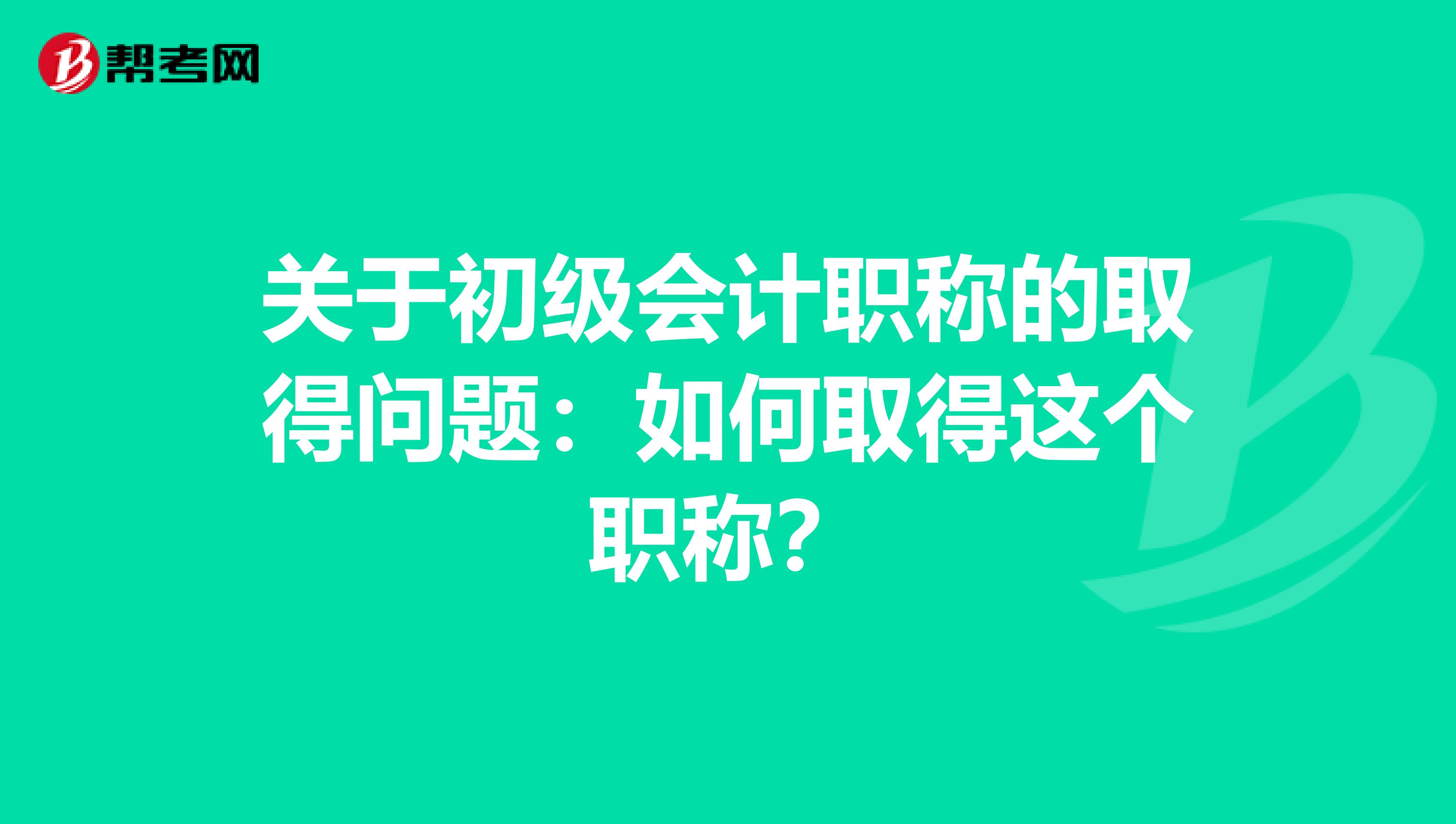 关于初级会计职称的取得问题：如何取得这个职称？