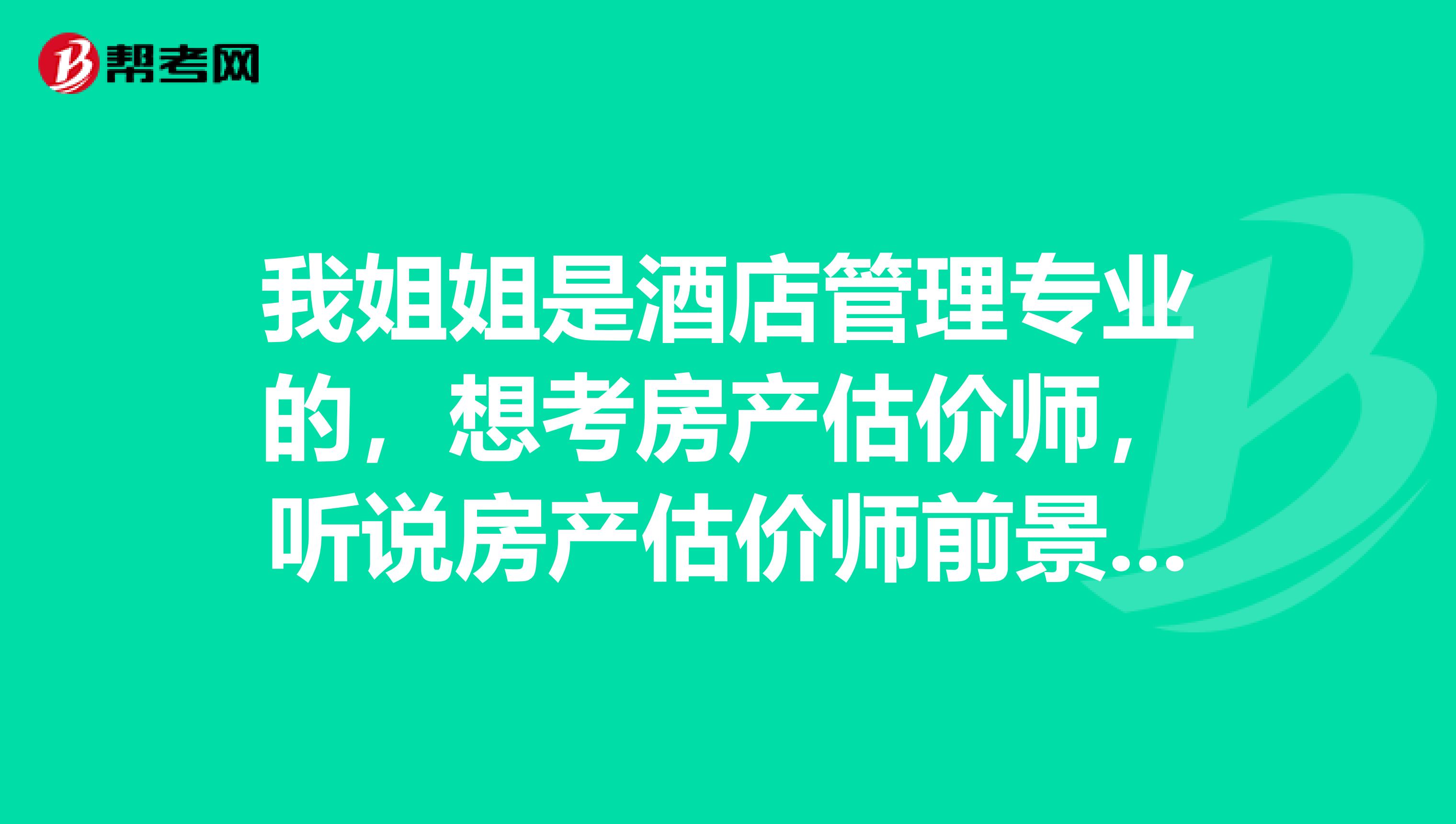 我姐姐是酒店管理专业的，想考房产估价师，听说房产估价师前景很好，想知道这份工作要做些什么事情？