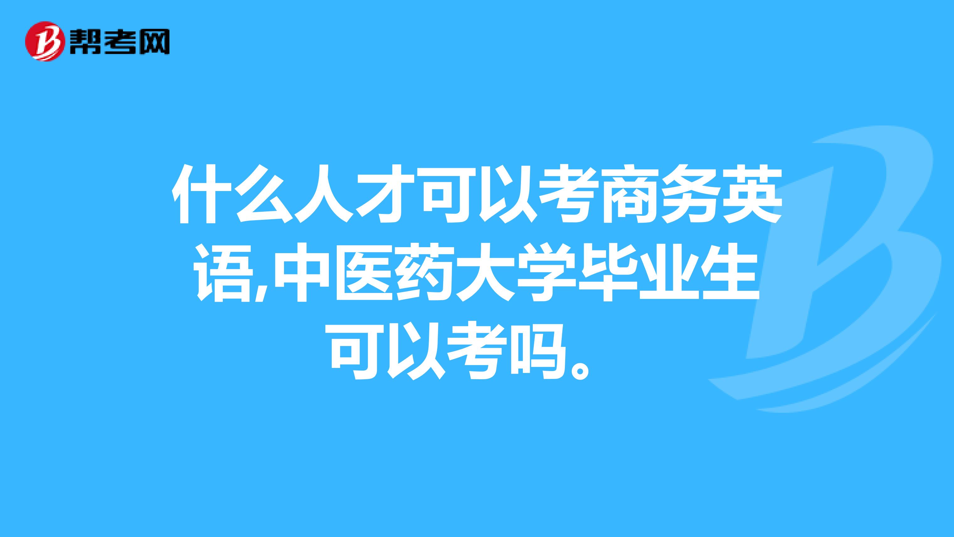什么人才可以考商务英语,中医药大学毕业生可以考吗。