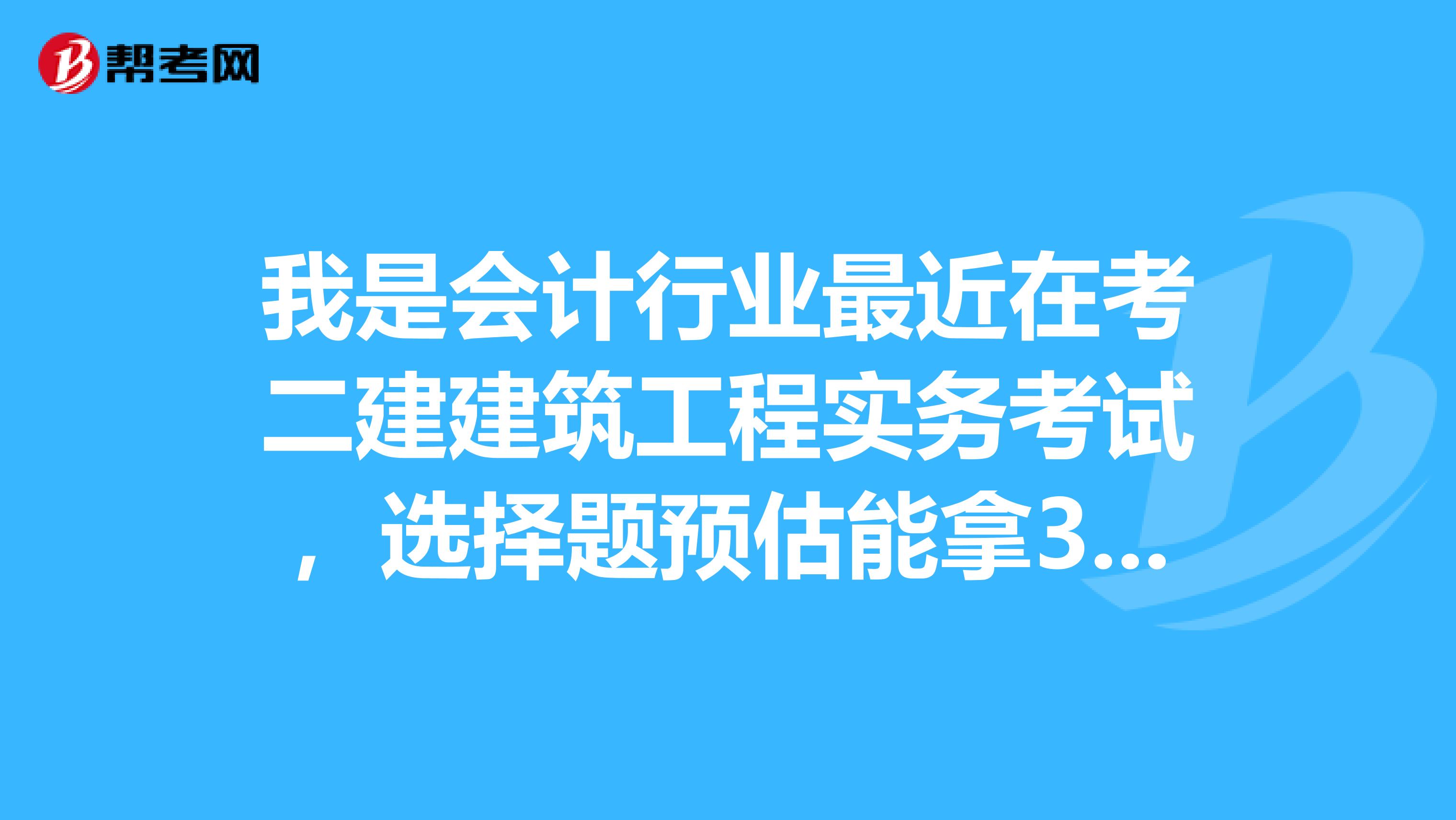 我是会计行业最近在考二建建筑工程实务考试,选择题预估能拿30分,问答题没有空的,基本都有点印象,这样过的几率大不大?