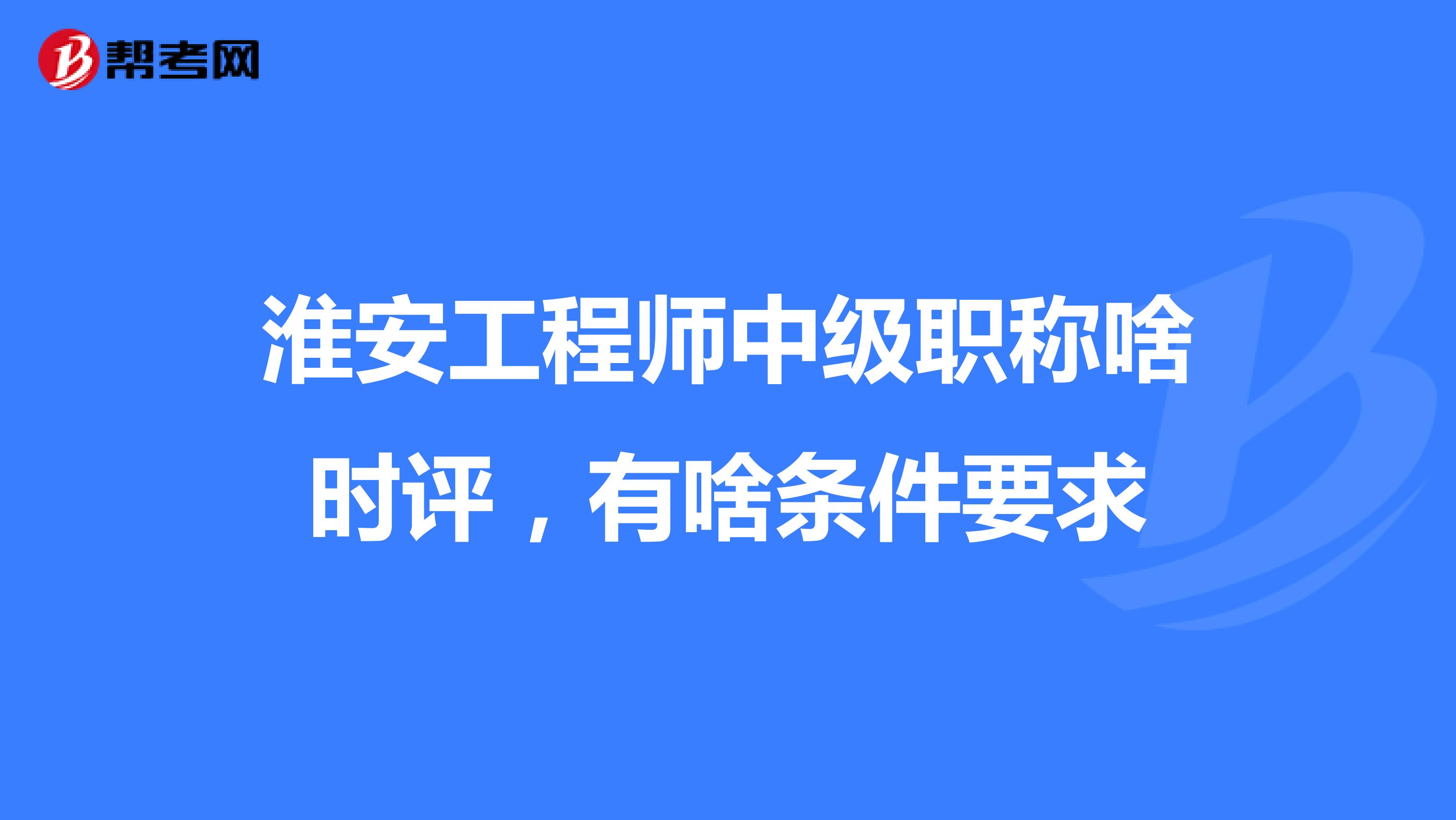 淮安工程师中级职称啥时评，有啥条件要求