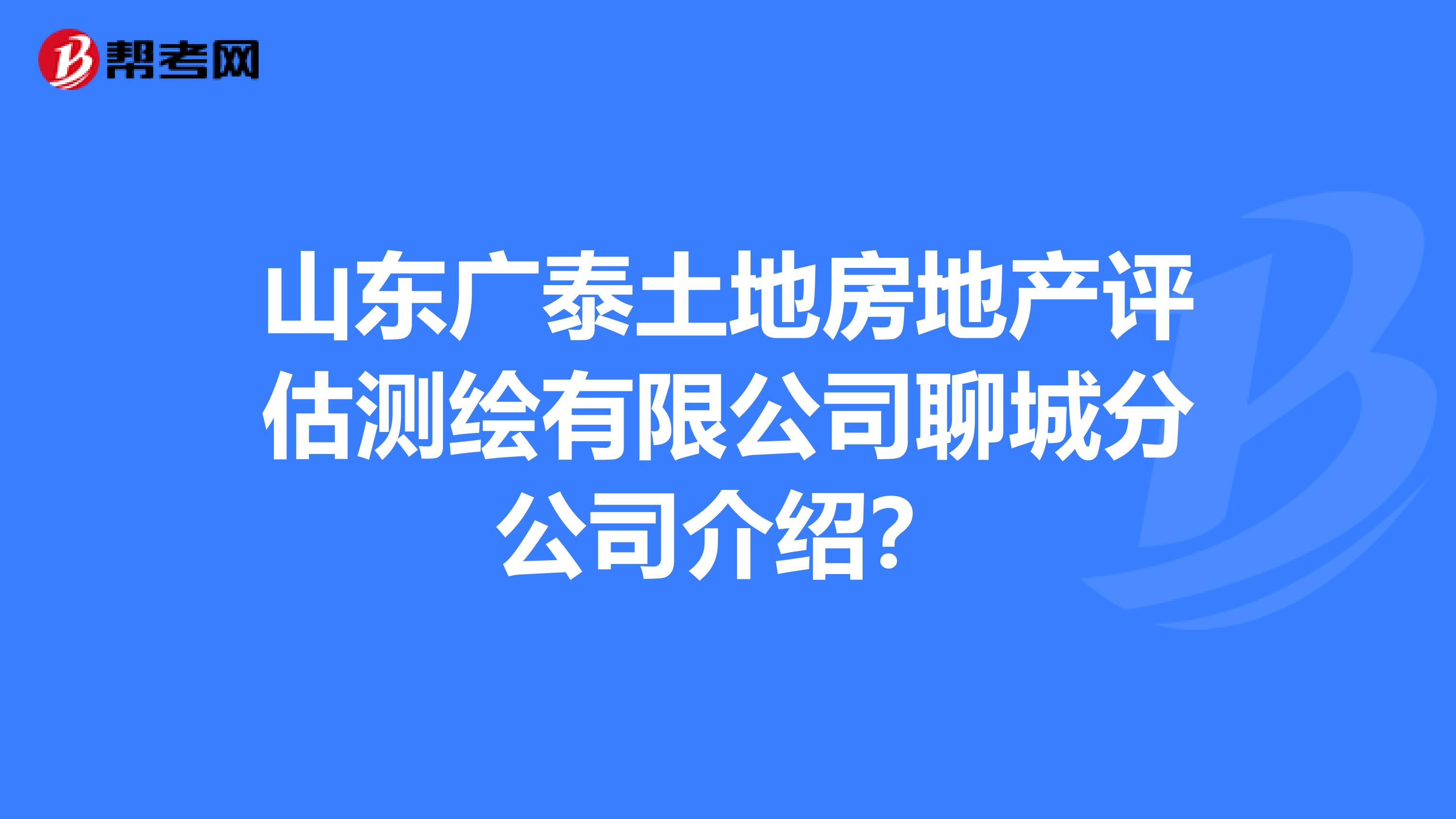 山东广泰土地房地产评估测绘有限公司聊城分公司介绍?