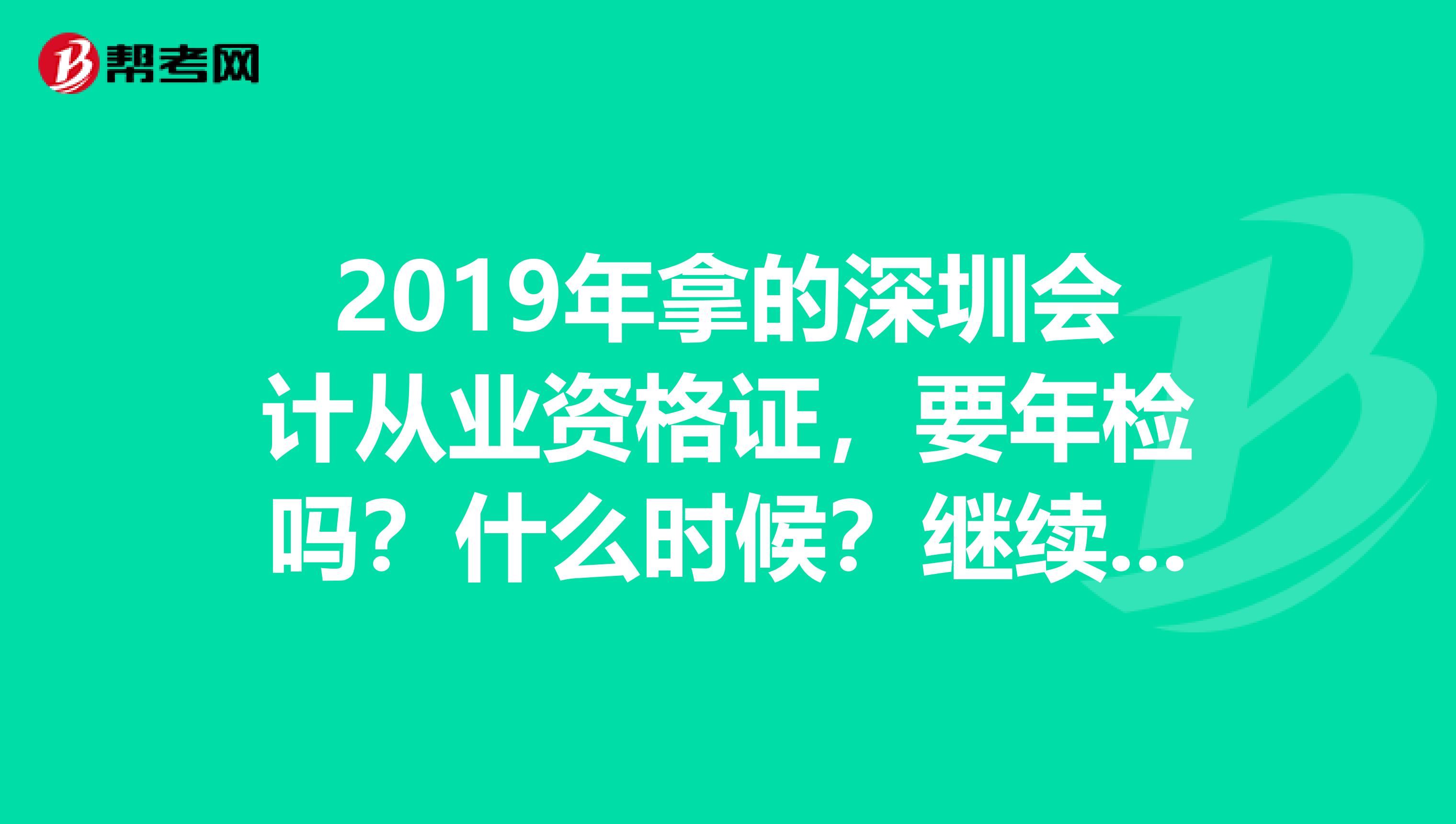 2019年拿的深圳会计从业资格证,要年检吗?什么时候?继续教育怎么弄?