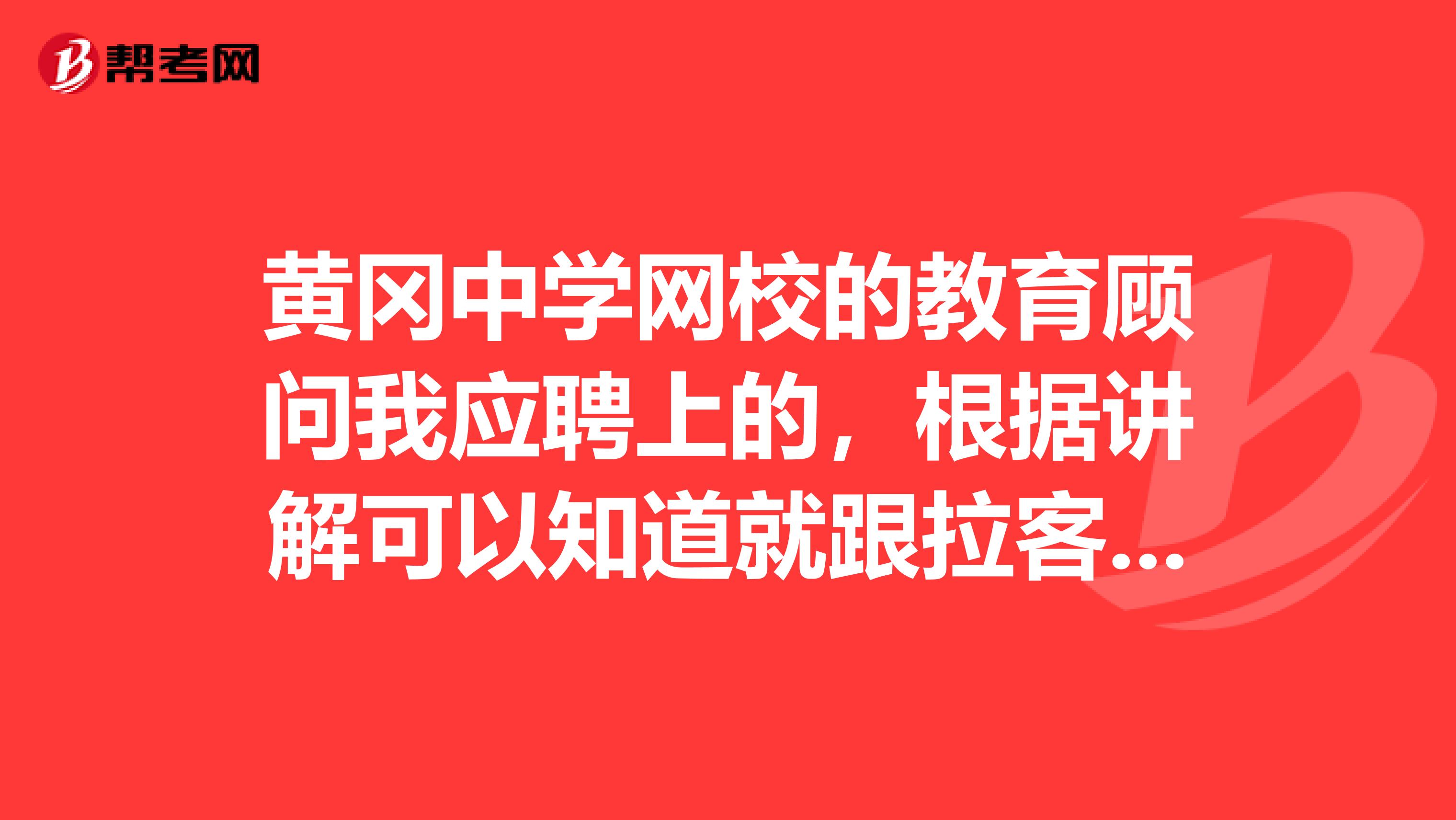 黄冈中学网校的教育顾问我应聘上的,根据讲解可以知道就跟拉客的一样,还意思吗?